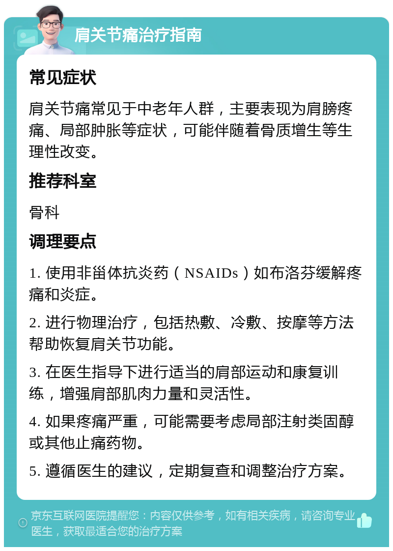 肩关节痛治疗指南 常见症状 肩关节痛常见于中老年人群，主要表现为肩膀疼痛、局部肿胀等症状，可能伴随着骨质增生等生理性改变。 推荐科室 骨科 调理要点 1. 使用非甾体抗炎药（NSAIDs）如布洛芬缓解疼痛和炎症。 2. 进行物理治疗，包括热敷、冷敷、按摩等方法帮助恢复肩关节功能。 3. 在医生指导下进行适当的肩部运动和康复训练，增强肩部肌肉力量和灵活性。 4. 如果疼痛严重，可能需要考虑局部注射类固醇或其他止痛药物。 5. 遵循医生的建议，定期复查和调整治疗方案。