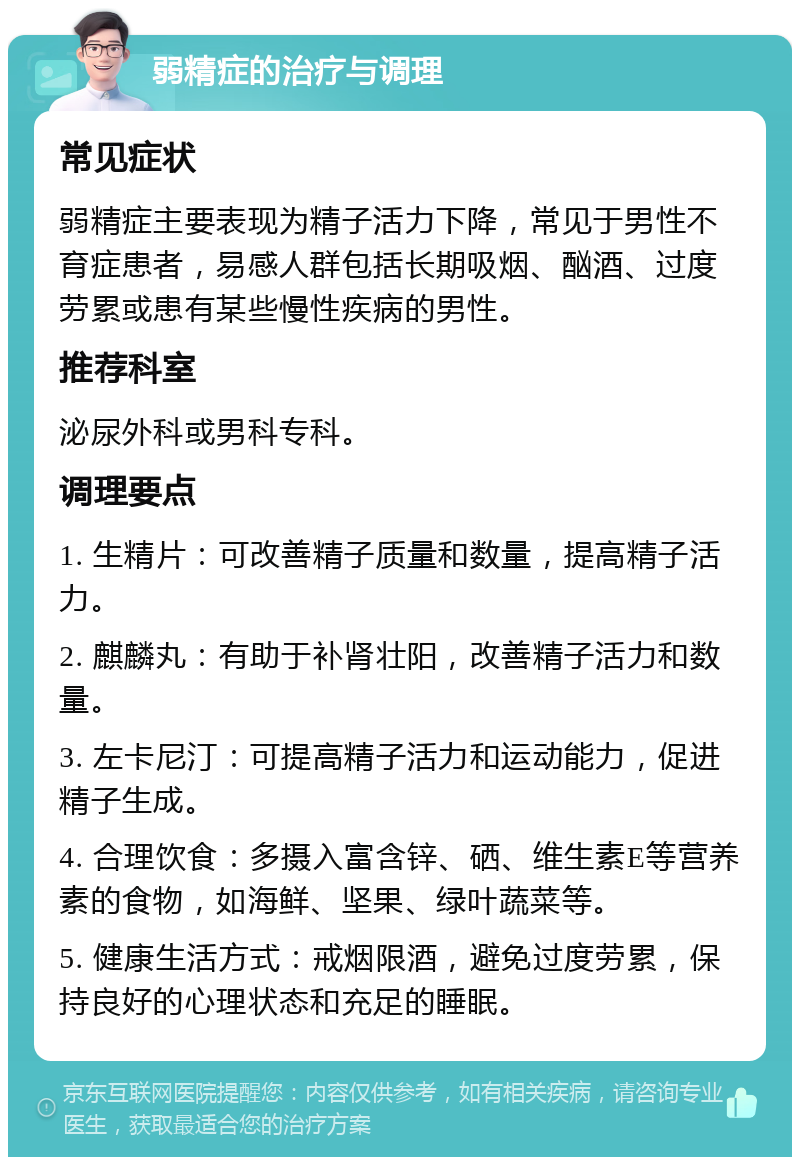 弱精症的治疗与调理 常见症状 弱精症主要表现为精子活力下降，常见于男性不育症患者，易感人群包括长期吸烟、酗酒、过度劳累或患有某些慢性疾病的男性。 推荐科室 泌尿外科或男科专科。 调理要点 1. 生精片：可改善精子质量和数量，提高精子活力。 2. 麒麟丸：有助于补肾壮阳，改善精子活力和数量。 3. 左卡尼汀：可提高精子活力和运动能力，促进精子生成。 4. 合理饮食：多摄入富含锌、硒、维生素E等营养素的食物，如海鲜、坚果、绿叶蔬菜等。 5. 健康生活方式：戒烟限酒，避免过度劳累，保持良好的心理状态和充足的睡眠。