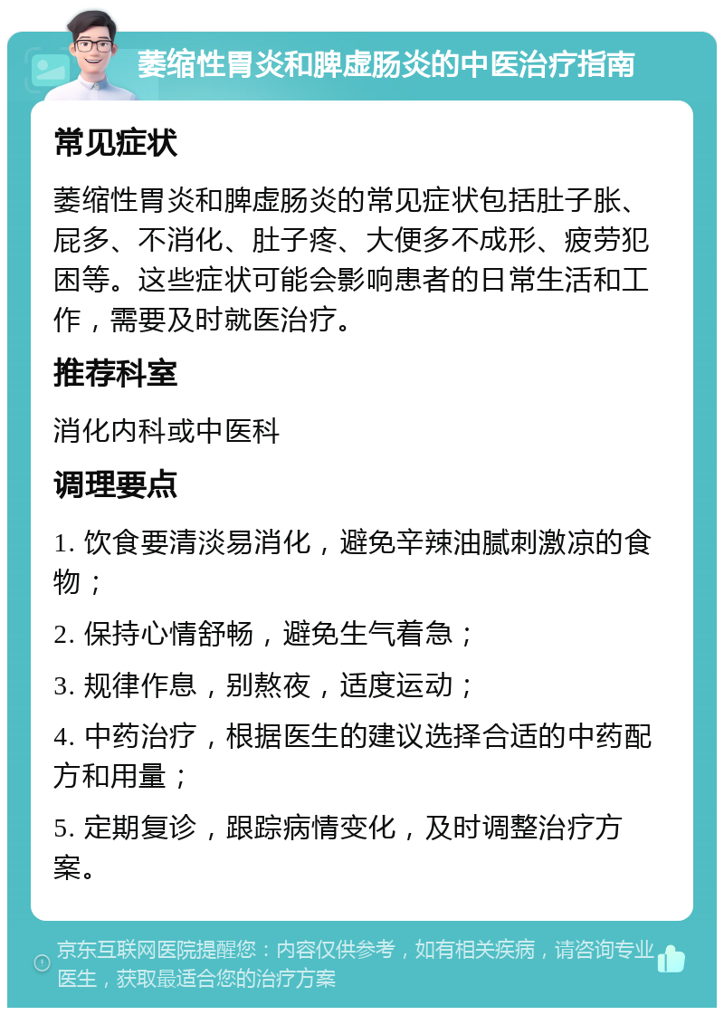 萎缩性胃炎和脾虚肠炎的中医治疗指南 常见症状 萎缩性胃炎和脾虚肠炎的常见症状包括肚子胀、屁多、不消化、肚子疼、大便多不成形、疲劳犯困等。这些症状可能会影响患者的日常生活和工作，需要及时就医治疗。 推荐科室 消化内科或中医科 调理要点 1. 饮食要清淡易消化，避免辛辣油腻刺激凉的食物； 2. 保持心情舒畅，避免生气着急； 3. 规律作息，别熬夜，适度运动； 4. 中药治疗，根据医生的建议选择合适的中药配方和用量； 5. 定期复诊，跟踪病情变化，及时调整治疗方案。