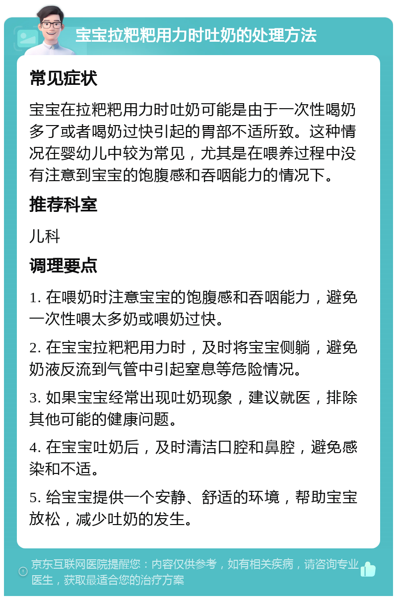 宝宝拉粑粑用力时吐奶的处理方法 常见症状 宝宝在拉粑粑用力时吐奶可能是由于一次性喝奶多了或者喝奶过快引起的胃部不适所致。这种情况在婴幼儿中较为常见，尤其是在喂养过程中没有注意到宝宝的饱腹感和吞咽能力的情况下。 推荐科室 儿科 调理要点 1. 在喂奶时注意宝宝的饱腹感和吞咽能力，避免一次性喂太多奶或喂奶过快。 2. 在宝宝拉粑粑用力时，及时将宝宝侧躺，避免奶液反流到气管中引起窒息等危险情况。 3. 如果宝宝经常出现吐奶现象，建议就医，排除其他可能的健康问题。 4. 在宝宝吐奶后，及时清洁口腔和鼻腔，避免感染和不适。 5. 给宝宝提供一个安静、舒适的环境，帮助宝宝放松，减少吐奶的发生。