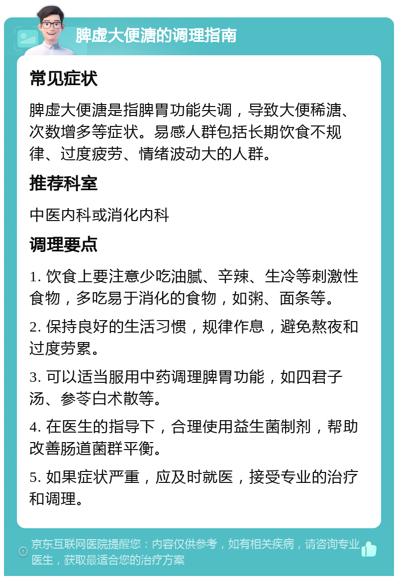 脾虚大便溏的调理指南 常见症状 脾虚大便溏是指脾胃功能失调，导致大便稀溏、次数增多等症状。易感人群包括长期饮食不规律、过度疲劳、情绪波动大的人群。 推荐科室 中医内科或消化内科 调理要点 1. 饮食上要注意少吃油腻、辛辣、生冷等刺激性食物，多吃易于消化的食物，如粥、面条等。 2. 保持良好的生活习惯，规律作息，避免熬夜和过度劳累。 3. 可以适当服用中药调理脾胃功能，如四君子汤、参苓白术散等。 4. 在医生的指导下，合理使用益生菌制剂，帮助改善肠道菌群平衡。 5. 如果症状严重，应及时就医，接受专业的治疗和调理。