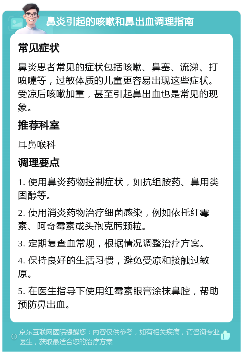 鼻炎引起的咳嗽和鼻出血调理指南 常见症状 鼻炎患者常见的症状包括咳嗽、鼻塞、流涕、打喷嚏等，过敏体质的儿童更容易出现这些症状。受凉后咳嗽加重，甚至引起鼻出血也是常见的现象。 推荐科室 耳鼻喉科 调理要点 1. 使用鼻炎药物控制症状，如抗组胺药、鼻用类固醇等。 2. 使用消炎药物治疗细菌感染，例如依托红霉素、阿奇霉素或头孢克肟颗粒。 3. 定期复查血常规，根据情况调整治疗方案。 4. 保持良好的生活习惯，避免受凉和接触过敏原。 5. 在医生指导下使用红霉素眼膏涂抹鼻腔，帮助预防鼻出血。