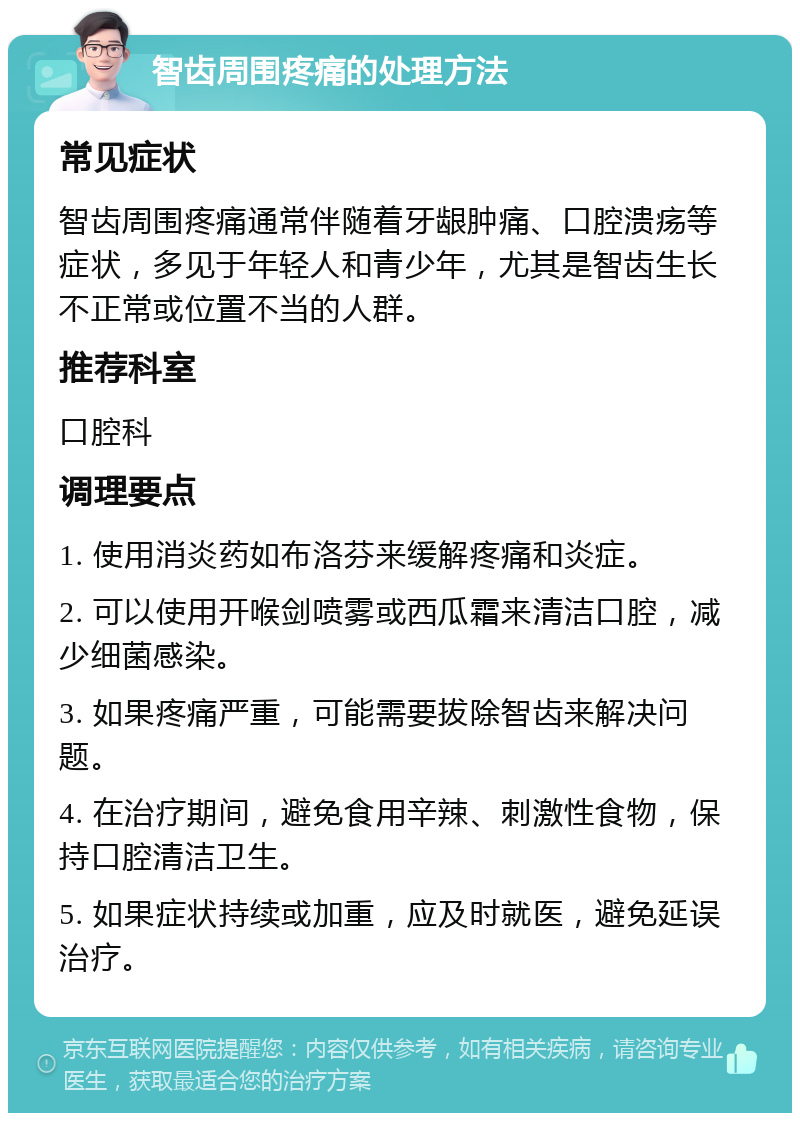 智齿周围疼痛的处理方法 常见症状 智齿周围疼痛通常伴随着牙龈肿痛、口腔溃疡等症状，多见于年轻人和青少年，尤其是智齿生长不正常或位置不当的人群。 推荐科室 口腔科 调理要点 1. 使用消炎药如布洛芬来缓解疼痛和炎症。 2. 可以使用开喉剑喷雾或西瓜霜来清洁口腔，减少细菌感染。 3. 如果疼痛严重，可能需要拔除智齿来解决问题。 4. 在治疗期间，避免食用辛辣、刺激性食物，保持口腔清洁卫生。 5. 如果症状持续或加重，应及时就医，避免延误治疗。