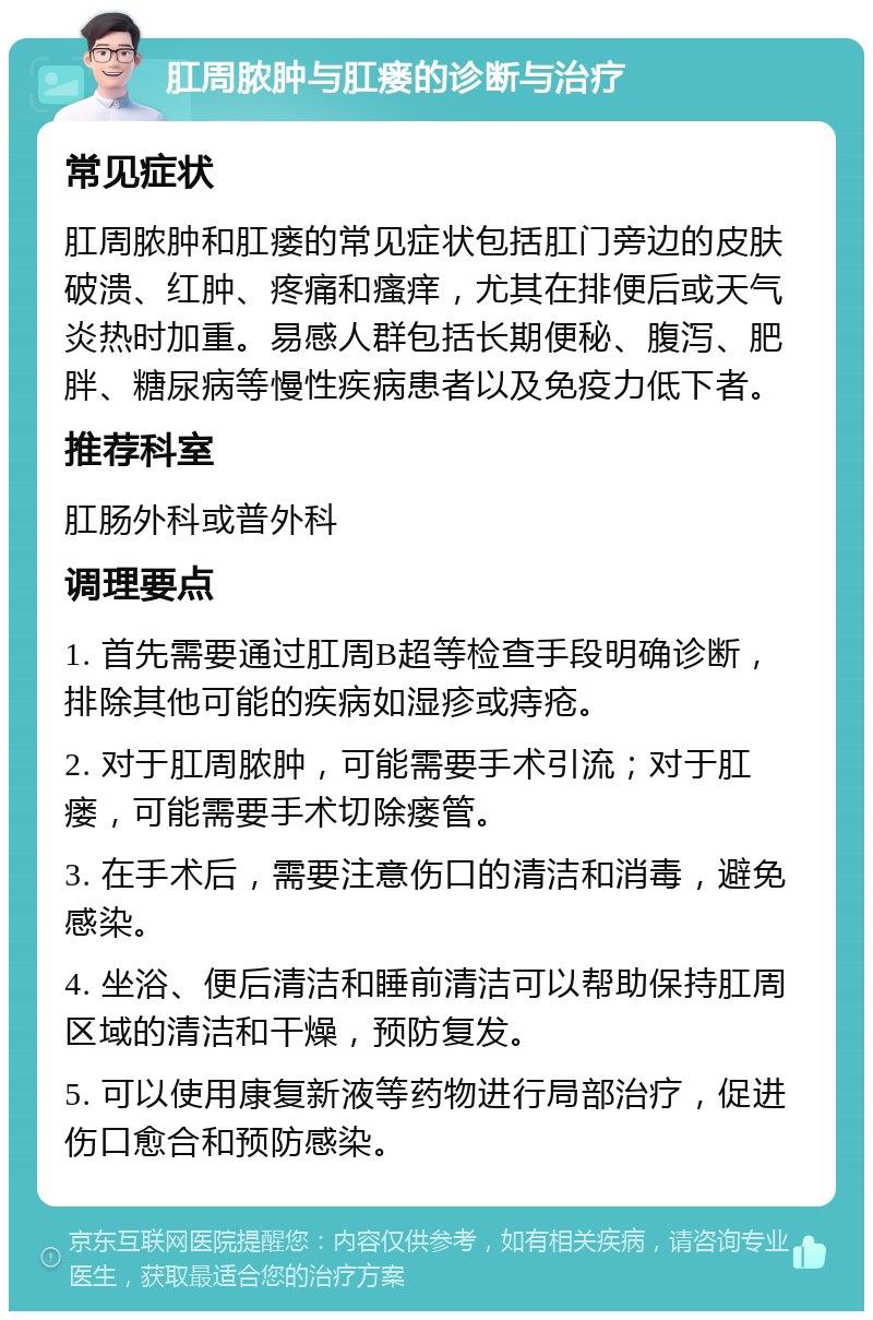 肛周脓肿与肛瘘的诊断与治疗 常见症状 肛周脓肿和肛瘘的常见症状包括肛门旁边的皮肤破溃、红肿、疼痛和瘙痒，尤其在排便后或天气炎热时加重。易感人群包括长期便秘、腹泻、肥胖、糖尿病等慢性疾病患者以及免疫力低下者。 推荐科室 肛肠外科或普外科 调理要点 1. 首先需要通过肛周B超等检查手段明确诊断，排除其他可能的疾病如湿疹或痔疮。 2. 对于肛周脓肿，可能需要手术引流；对于肛瘘，可能需要手术切除瘘管。 3. 在手术后，需要注意伤口的清洁和消毒，避免感染。 4. 坐浴、便后清洁和睡前清洁可以帮助保持肛周区域的清洁和干燥，预防复发。 5. 可以使用康复新液等药物进行局部治疗，促进伤口愈合和预防感染。