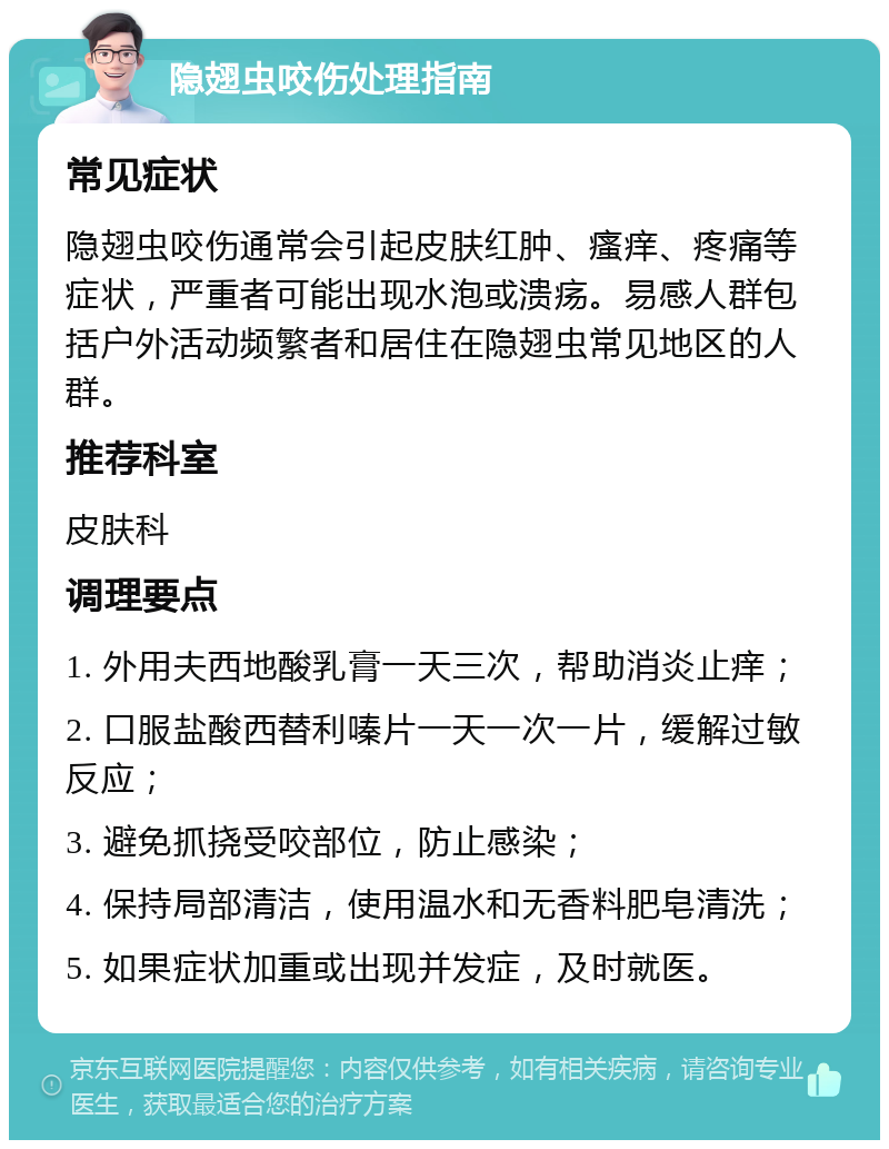 隐翅虫咬伤处理指南 常见症状 隐翅虫咬伤通常会引起皮肤红肿、瘙痒、疼痛等症状，严重者可能出现水泡或溃疡。易感人群包括户外活动频繁者和居住在隐翅虫常见地区的人群。 推荐科室 皮肤科 调理要点 1. 外用夫西地酸乳膏一天三次，帮助消炎止痒； 2. 口服盐酸西替利嗪片一天一次一片，缓解过敏反应； 3. 避免抓挠受咬部位，防止感染； 4. 保持局部清洁，使用温水和无香料肥皂清洗； 5. 如果症状加重或出现并发症，及时就医。