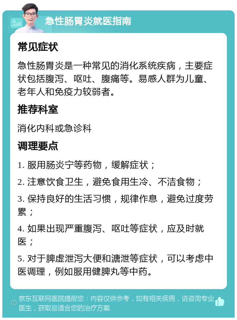 急性肠胃炎就医指南 常见症状 急性肠胃炎是一种常见的消化系统疾病，主要症状包括腹泻、呕吐、腹痛等。易感人群为儿童、老年人和免疫力较弱者。 推荐科室 消化内科或急诊科 调理要点 1. 服用肠炎宁等药物，缓解症状； 2. 注意饮食卫生，避免食用生冷、不洁食物； 3. 保持良好的生活习惯，规律作息，避免过度劳累； 4. 如果出现严重腹泻、呕吐等症状，应及时就医； 5. 对于脾虚泄泻大便和溏泄等症状，可以考虑中医调理，例如服用健脾丸等中药。