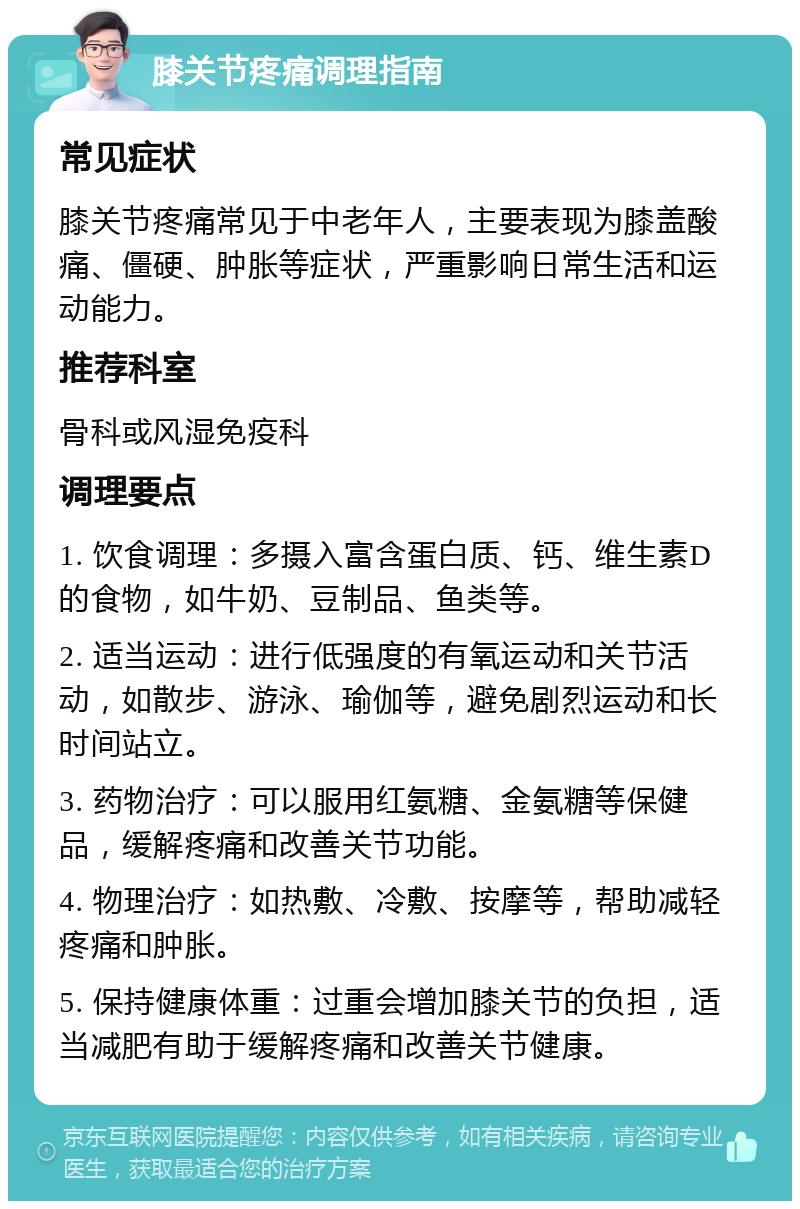 膝关节疼痛调理指南 常见症状 膝关节疼痛常见于中老年人，主要表现为膝盖酸痛、僵硬、肿胀等症状，严重影响日常生活和运动能力。 推荐科室 骨科或风湿免疫科 调理要点 1. 饮食调理：多摄入富含蛋白质、钙、维生素D的食物，如牛奶、豆制品、鱼类等。 2. 适当运动：进行低强度的有氧运动和关节活动，如散步、游泳、瑜伽等，避免剧烈运动和长时间站立。 3. 药物治疗：可以服用红氨糖、金氨糖等保健品，缓解疼痛和改善关节功能。 4. 物理治疗：如热敷、冷敷、按摩等，帮助减轻疼痛和肿胀。 5. 保持健康体重：过重会增加膝关节的负担，适当减肥有助于缓解疼痛和改善关节健康。