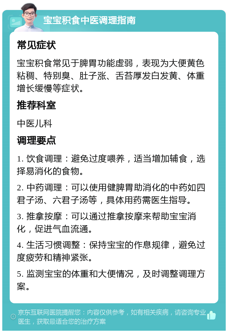 宝宝积食中医调理指南 常见症状 宝宝积食常见于脾胃功能虚弱，表现为大便黄色粘稠、特别臭、肚子涨、舌苔厚发白发黄、体重增长缓慢等症状。 推荐科室 中医儿科 调理要点 1. 饮食调理：避免过度喂养，适当增加辅食，选择易消化的食物。 2. 中药调理：可以使用健脾胃助消化的中药如四君子汤、六君子汤等，具体用药需医生指导。 3. 推拿按摩：可以通过推拿按摩来帮助宝宝消化，促进气血流通。 4. 生活习惯调整：保持宝宝的作息规律，避免过度疲劳和精神紧张。 5. 监测宝宝的体重和大便情况，及时调整调理方案。