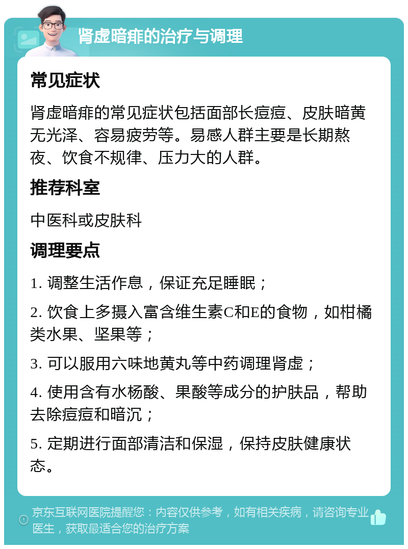 肾虚暗痱的治疗与调理 常见症状 肾虚暗痱的常见症状包括面部长痘痘、皮肤暗黄无光泽、容易疲劳等。易感人群主要是长期熬夜、饮食不规律、压力大的人群。 推荐科室 中医科或皮肤科 调理要点 1. 调整生活作息，保证充足睡眠； 2. 饮食上多摄入富含维生素C和E的食物，如柑橘类水果、坚果等； 3. 可以服用六味地黄丸等中药调理肾虚； 4. 使用含有水杨酸、果酸等成分的护肤品，帮助去除痘痘和暗沉； 5. 定期进行面部清洁和保湿，保持皮肤健康状态。