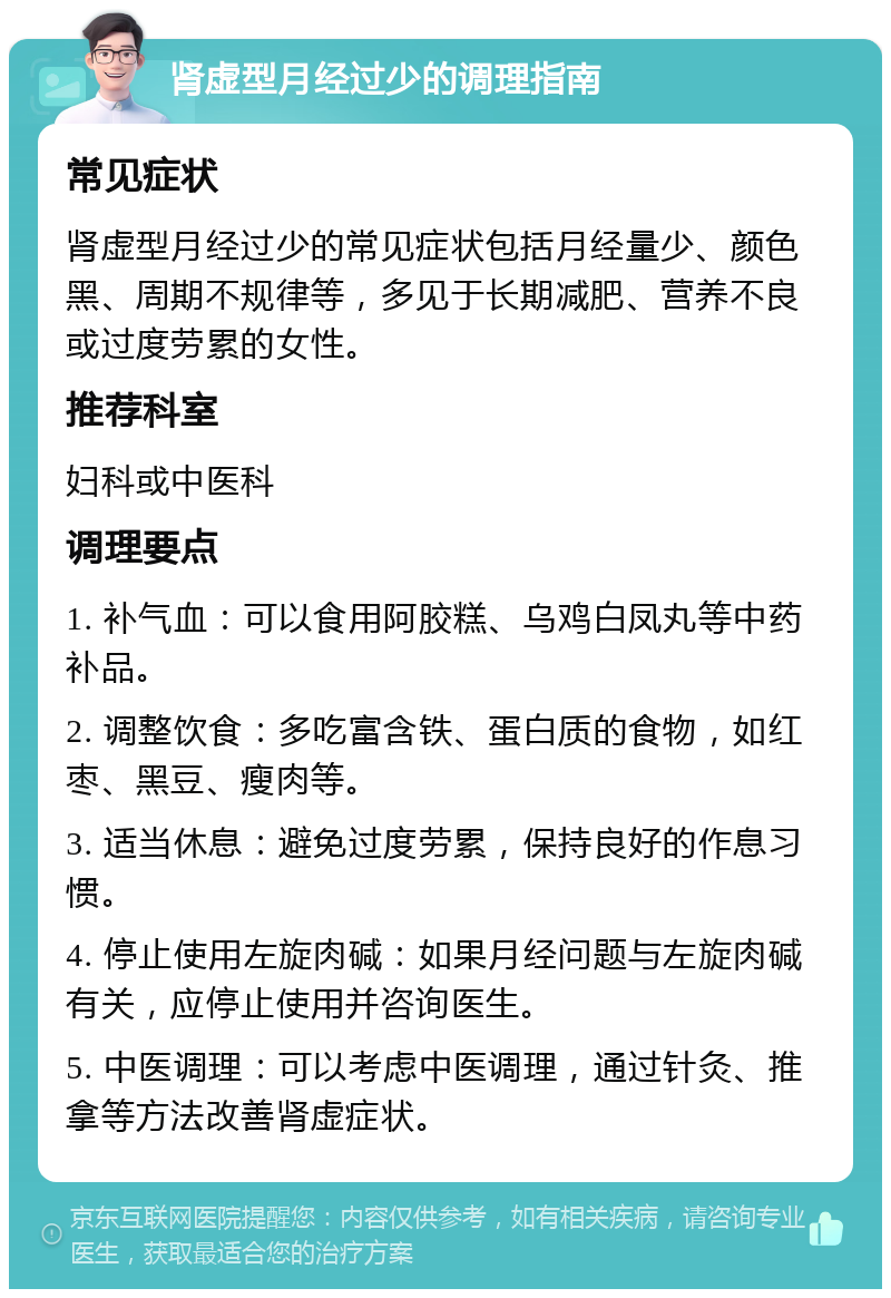 肾虚型月经过少的调理指南 常见症状 肾虚型月经过少的常见症状包括月经量少、颜色黑、周期不规律等，多见于长期减肥、营养不良或过度劳累的女性。 推荐科室 妇科或中医科 调理要点 1. 补气血：可以食用阿胶糕、乌鸡白凤丸等中药补品。 2. 调整饮食：多吃富含铁、蛋白质的食物，如红枣、黑豆、瘦肉等。 3. 适当休息：避免过度劳累，保持良好的作息习惯。 4. 停止使用左旋肉碱：如果月经问题与左旋肉碱有关，应停止使用并咨询医生。 5. 中医调理：可以考虑中医调理，通过针灸、推拿等方法改善肾虚症状。