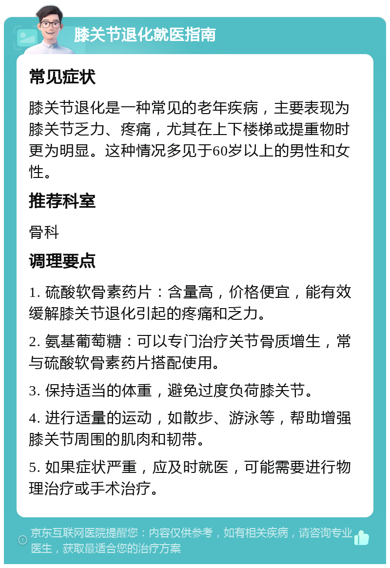 膝关节退化就医指南 常见症状 膝关节退化是一种常见的老年疾病，主要表现为膝关节乏力、疼痛，尤其在上下楼梯或提重物时更为明显。这种情况多见于60岁以上的男性和女性。 推荐科室 骨科 调理要点 1. 硫酸软骨素药片：含量高，价格便宜，能有效缓解膝关节退化引起的疼痛和乏力。 2. 氨基葡萄糖：可以专门治疗关节骨质增生，常与硫酸软骨素药片搭配使用。 3. 保持适当的体重，避免过度负荷膝关节。 4. 进行适量的运动，如散步、游泳等，帮助增强膝关节周围的肌肉和韧带。 5. 如果症状严重，应及时就医，可能需要进行物理治疗或手术治疗。