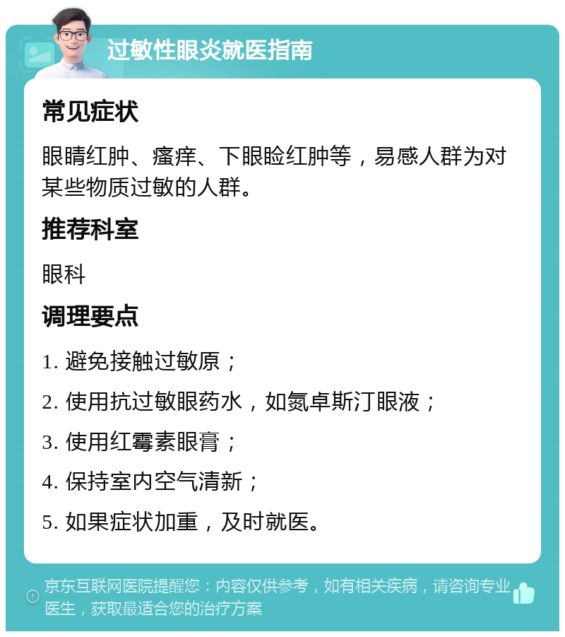 过敏性眼炎就医指南 常见症状 眼睛红肿、瘙痒、下眼睑红肿等，易感人群为对某些物质过敏的人群。 推荐科室 眼科 调理要点 1. 避免接触过敏原； 2. 使用抗过敏眼药水，如氮卓斯汀眼液； 3. 使用红霉素眼膏； 4. 保持室内空气清新； 5. 如果症状加重，及时就医。