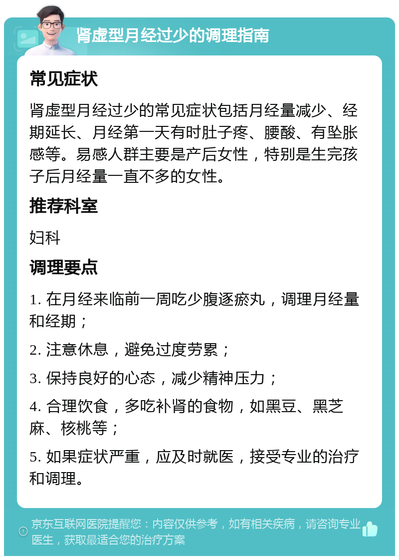 肾虚型月经过少的调理指南 常见症状 肾虚型月经过少的常见症状包括月经量减少、经期延长、月经第一天有时肚子疼、腰酸、有坠胀感等。易感人群主要是产后女性，特别是生完孩子后月经量一直不多的女性。 推荐科室 妇科 调理要点 1. 在月经来临前一周吃少腹逐瘀丸，调理月经量和经期； 2. 注意休息，避免过度劳累； 3. 保持良好的心态，减少精神压力； 4. 合理饮食，多吃补肾的食物，如黑豆、黑芝麻、核桃等； 5. 如果症状严重，应及时就医，接受专业的治疗和调理。