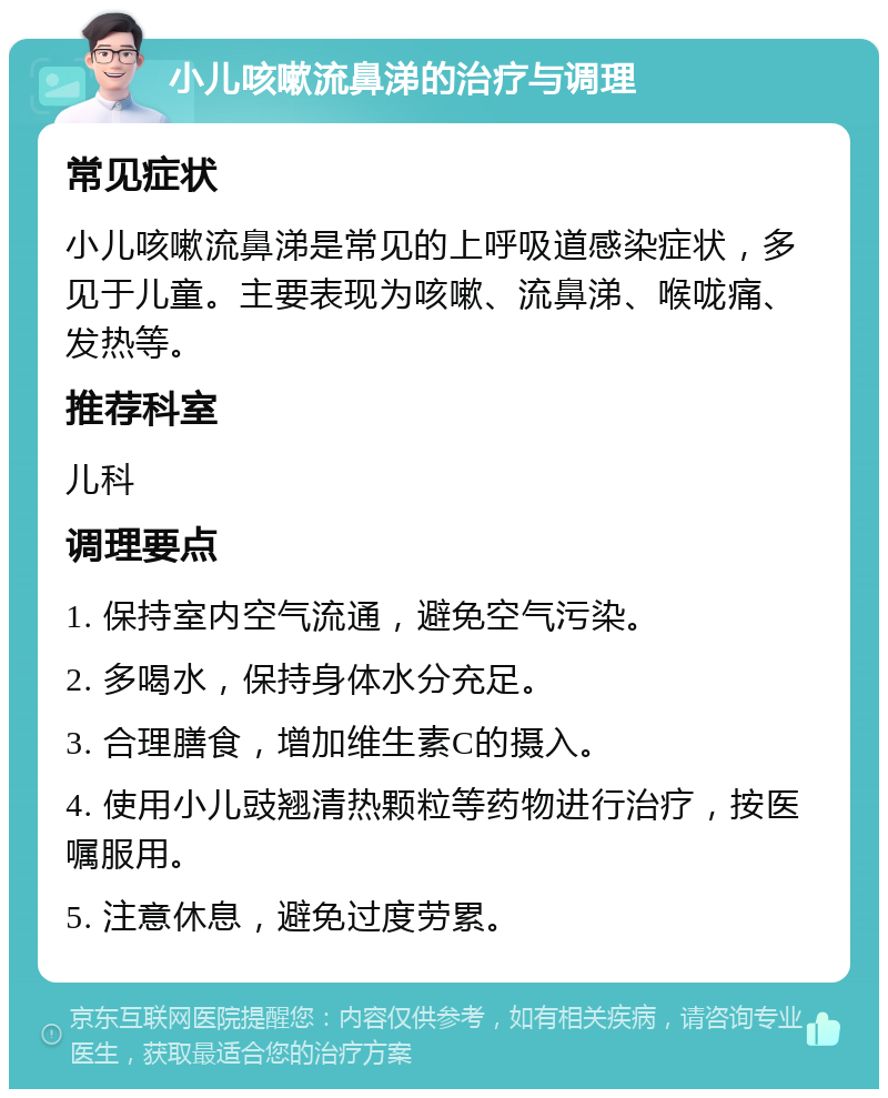 小儿咳嗽流鼻涕的治疗与调理 常见症状 小儿咳嗽流鼻涕是常见的上呼吸道感染症状，多见于儿童。主要表现为咳嗽、流鼻涕、喉咙痛、发热等。 推荐科室 儿科 调理要点 1. 保持室内空气流通，避免空气污染。 2. 多喝水，保持身体水分充足。 3. 合理膳食，增加维生素C的摄入。 4. 使用小儿豉翘清热颗粒等药物进行治疗，按医嘱服用。 5. 注意休息，避免过度劳累。