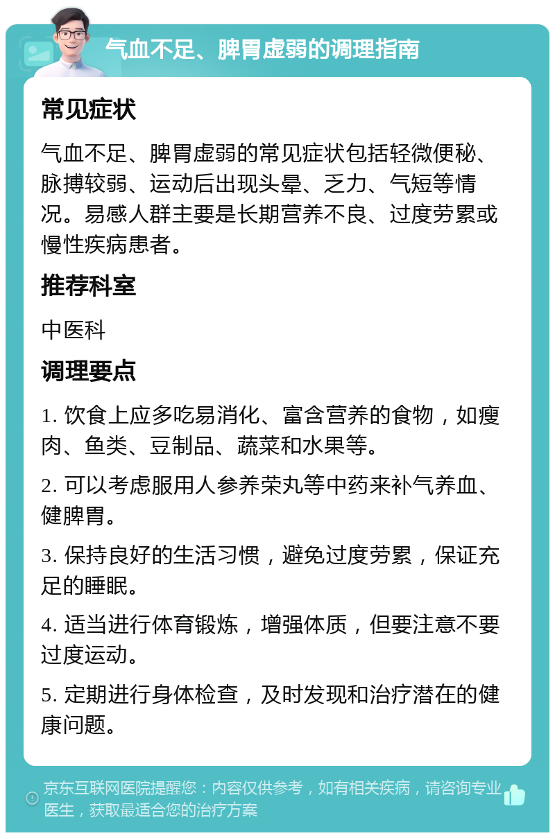 气血不足、脾胃虚弱的调理指南 常见症状 气血不足、脾胃虚弱的常见症状包括轻微便秘、脉搏较弱、运动后出现头晕、乏力、气短等情况。易感人群主要是长期营养不良、过度劳累或慢性疾病患者。 推荐科室 中医科 调理要点 1. 饮食上应多吃易消化、富含营养的食物，如瘦肉、鱼类、豆制品、蔬菜和水果等。 2. 可以考虑服用人参养荣丸等中药来补气养血、健脾胃。 3. 保持良好的生活习惯，避免过度劳累，保证充足的睡眠。 4. 适当进行体育锻炼，增强体质，但要注意不要过度运动。 5. 定期进行身体检查，及时发现和治疗潜在的健康问题。