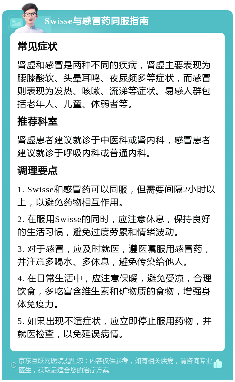 Swisse与感冒药同服指南 常见症状 肾虚和感冒是两种不同的疾病，肾虚主要表现为腰膝酸软、头晕耳鸣、夜尿频多等症状，而感冒则表现为发热、咳嗽、流涕等症状。易感人群包括老年人、儿童、体弱者等。 推荐科室 肾虚患者建议就诊于中医科或肾内科，感冒患者建议就诊于呼吸内科或普通内科。 调理要点 1. Swisse和感冒药可以同服，但需要间隔2小时以上，以避免药物相互作用。 2. 在服用Swisse的同时，应注意休息，保持良好的生活习惯，避免过度劳累和情绪波动。 3. 对于感冒，应及时就医，遵医嘱服用感冒药，并注意多喝水、多休息，避免传染给他人。 4. 在日常生活中，应注意保暖，避免受凉，合理饮食，多吃富含维生素和矿物质的食物，增强身体免疫力。 5. 如果出现不适症状，应立即停止服用药物，并就医检查，以免延误病情。