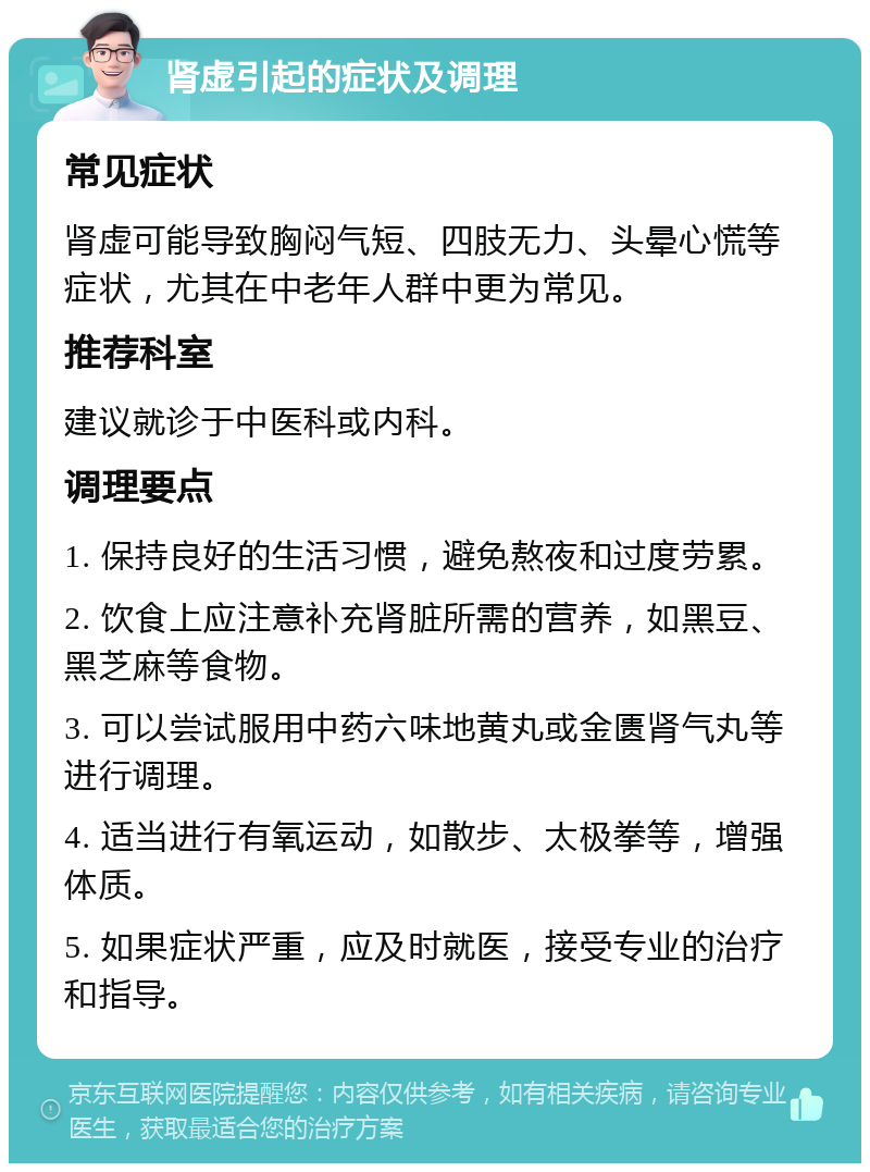 肾虚引起的症状及调理 常见症状 肾虚可能导致胸闷气短、四肢无力、头晕心慌等症状，尤其在中老年人群中更为常见。 推荐科室 建议就诊于中医科或内科。 调理要点 1. 保持良好的生活习惯，避免熬夜和过度劳累。 2. 饮食上应注意补充肾脏所需的营养，如黑豆、黑芝麻等食物。 3. 可以尝试服用中药六味地黄丸或金匮肾气丸等进行调理。 4. 适当进行有氧运动，如散步、太极拳等，增强体质。 5. 如果症状严重，应及时就医，接受专业的治疗和指导。