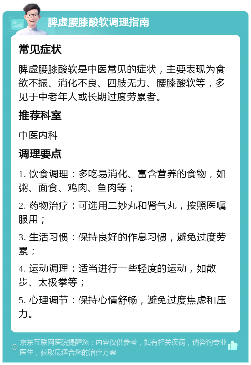 脾虚腰膝酸软调理指南 常见症状 脾虚腰膝酸软是中医常见的症状，主要表现为食欲不振、消化不良、四肢无力、腰膝酸软等，多见于中老年人或长期过度劳累者。 推荐科室 中医内科 调理要点 1. 饮食调理：多吃易消化、富含营养的食物，如粥、面食、鸡肉、鱼肉等； 2. 药物治疗：可选用二妙丸和肾气丸，按照医嘱服用； 3. 生活习惯：保持良好的作息习惯，避免过度劳累； 4. 运动调理：适当进行一些轻度的运动，如散步、太极拳等； 5. 心理调节：保持心情舒畅，避免过度焦虑和压力。