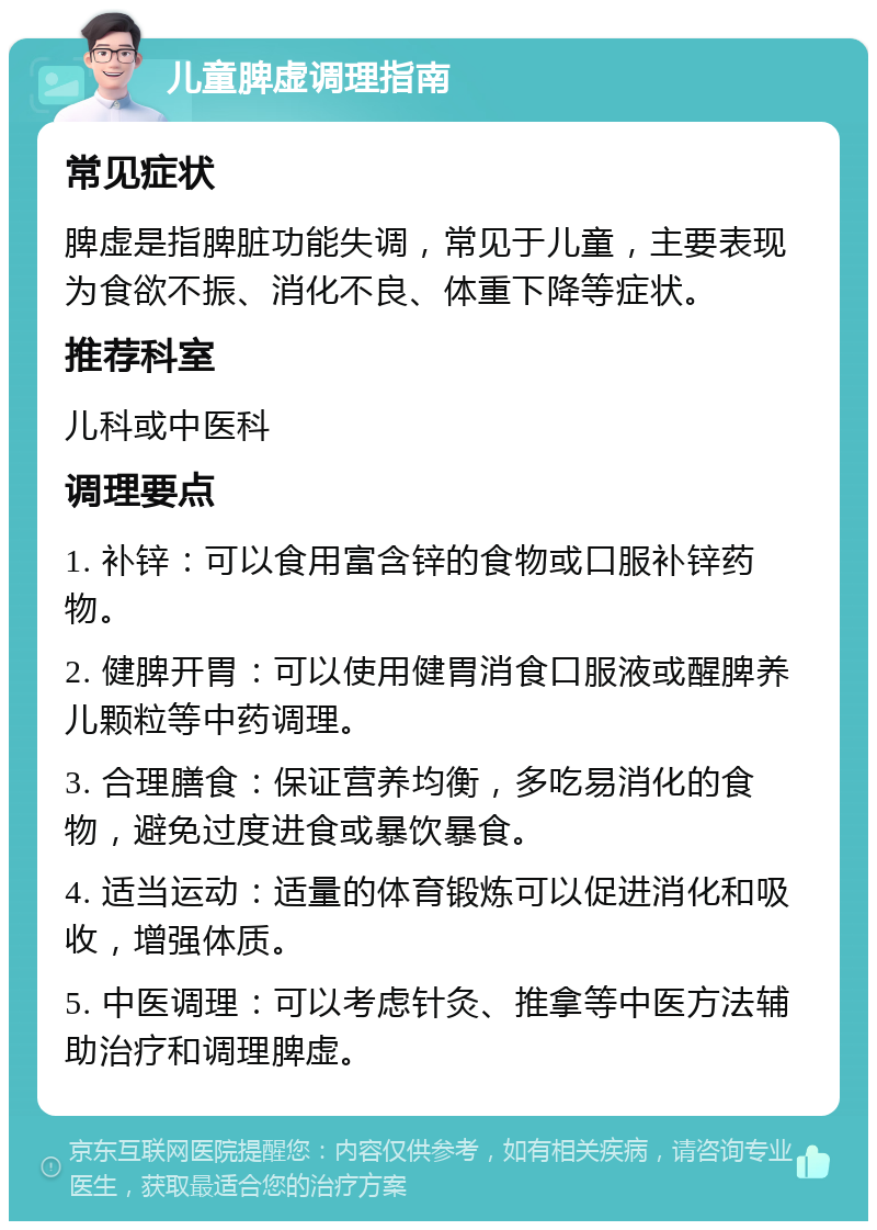 儿童脾虚调理指南 常见症状 脾虚是指脾脏功能失调，常见于儿童，主要表现为食欲不振、消化不良、体重下降等症状。 推荐科室 儿科或中医科 调理要点 1. 补锌：可以食用富含锌的食物或口服补锌药物。 2. 健脾开胃：可以使用健胃消食口服液或醒脾养儿颗粒等中药调理。 3. 合理膳食：保证营养均衡，多吃易消化的食物，避免过度进食或暴饮暴食。 4. 适当运动：适量的体育锻炼可以促进消化和吸收，增强体质。 5. 中医调理：可以考虑针灸、推拿等中医方法辅助治疗和调理脾虚。