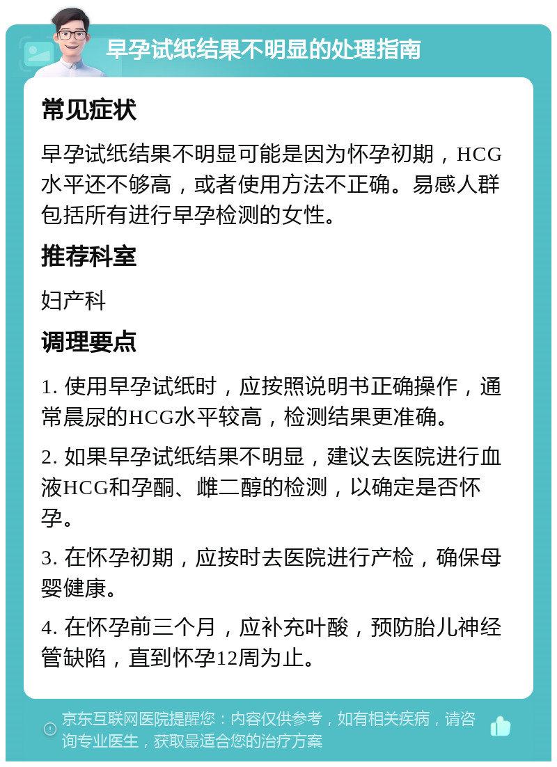 早孕试纸结果不明显的处理指南 常见症状 早孕试纸结果不明显可能是因为怀孕初期，HCG水平还不够高，或者使用方法不正确。易感人群包括所有进行早孕检测的女性。 推荐科室 妇产科 调理要点 1. 使用早孕试纸时，应按照说明书正确操作，通常晨尿的HCG水平较高，检测结果更准确。 2. 如果早孕试纸结果不明显，建议去医院进行血液HCG和孕酮、雌二醇的检测，以确定是否怀孕。 3. 在怀孕初期，应按时去医院进行产检，确保母婴健康。 4. 在怀孕前三个月，应补充叶酸，预防胎儿神经管缺陷，直到怀孕12周为止。