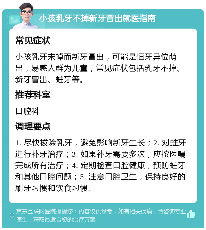 小孩乳牙不掉新牙冒出就医指南 常见症状 小孩乳牙未掉而新牙冒出，可能是恒牙异位萌出，易感人群为儿童，常见症状包括乳牙不掉、新牙冒出、蛀牙等。 推荐科室 口腔科 调理要点 1. 尽快拔除乳牙，避免影响新牙生长；2. 对蛀牙进行补牙治疗；3. 如果补牙需要多次，应按医嘱完成所有治疗；4. 定期检查口腔健康，预防蛀牙和其他口腔问题；5. 注意口腔卫生，保持良好的刷牙习惯和饮食习惯。