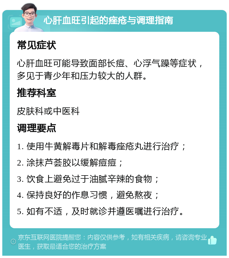 心肝血旺引起的痤疮与调理指南 常见症状 心肝血旺可能导致面部长痘、心浮气躁等症状，多见于青少年和压力较大的人群。 推荐科室 皮肤科或中医科 调理要点 1. 使用牛黄解毒片和解毒痤疮丸进行治疗； 2. 涂抹芦荟胶以缓解痘痘； 3. 饮食上避免过于油腻辛辣的食物； 4. 保持良好的作息习惯，避免熬夜； 5. 如有不适，及时就诊并遵医嘱进行治疗。