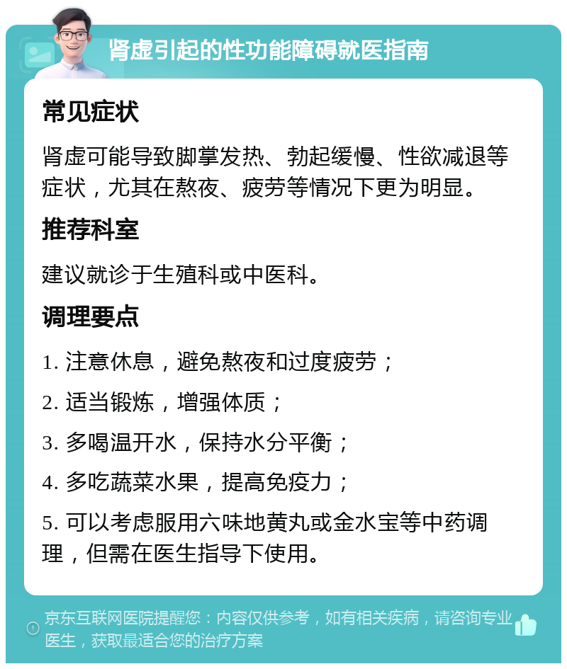 肾虚引起的性功能障碍就医指南 常见症状 肾虚可能导致脚掌发热、勃起缓慢、性欲减退等症状，尤其在熬夜、疲劳等情况下更为明显。 推荐科室 建议就诊于生殖科或中医科。 调理要点 1. 注意休息，避免熬夜和过度疲劳； 2. 适当锻炼，增强体质； 3. 多喝温开水，保持水分平衡； 4. 多吃蔬菜水果，提高免疫力； 5. 可以考虑服用六味地黄丸或金水宝等中药调理，但需在医生指导下使用。