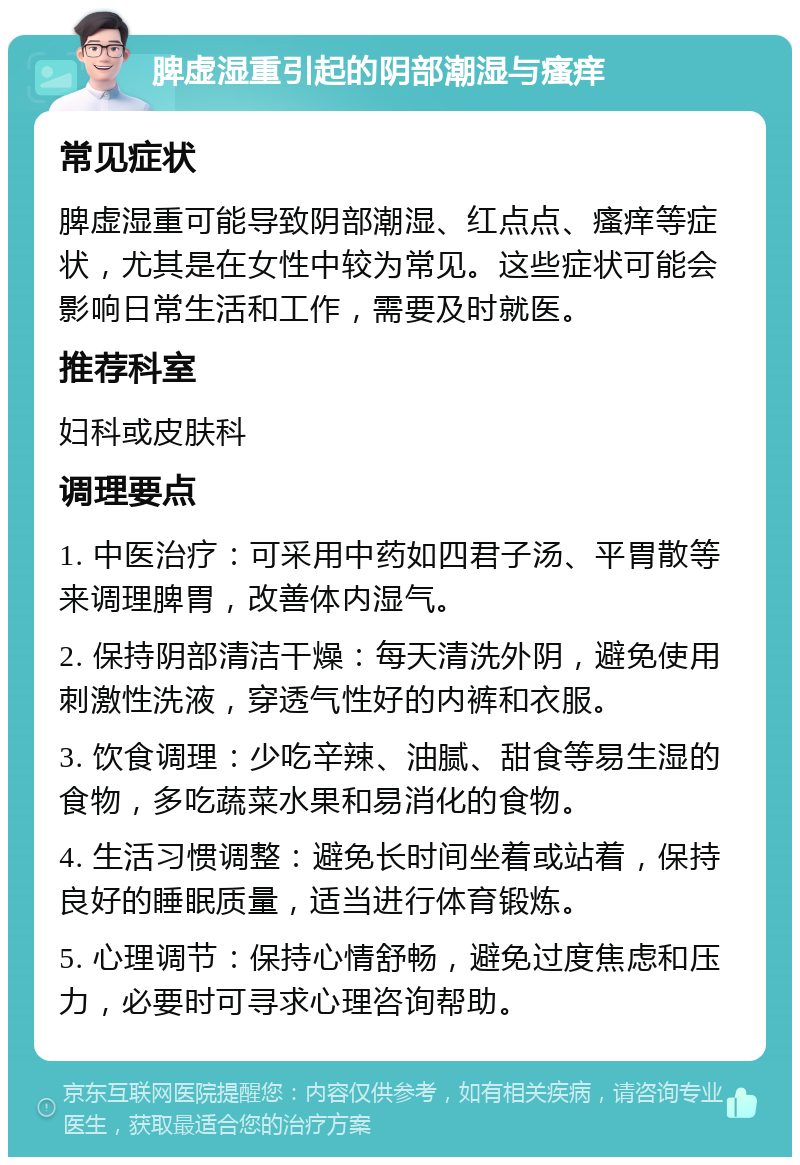 脾虚湿重引起的阴部潮湿与瘙痒 常见症状 脾虚湿重可能导致阴部潮湿、红点点、瘙痒等症状，尤其是在女性中较为常见。这些症状可能会影响日常生活和工作，需要及时就医。 推荐科室 妇科或皮肤科 调理要点 1. 中医治疗：可采用中药如四君子汤、平胃散等来调理脾胃，改善体内湿气。 2. 保持阴部清洁干燥：每天清洗外阴，避免使用刺激性洗液，穿透气性好的内裤和衣服。 3. 饮食调理：少吃辛辣、油腻、甜食等易生湿的食物，多吃蔬菜水果和易消化的食物。 4. 生活习惯调整：避免长时间坐着或站着，保持良好的睡眠质量，适当进行体育锻炼。 5. 心理调节：保持心情舒畅，避免过度焦虑和压力，必要时可寻求心理咨询帮助。