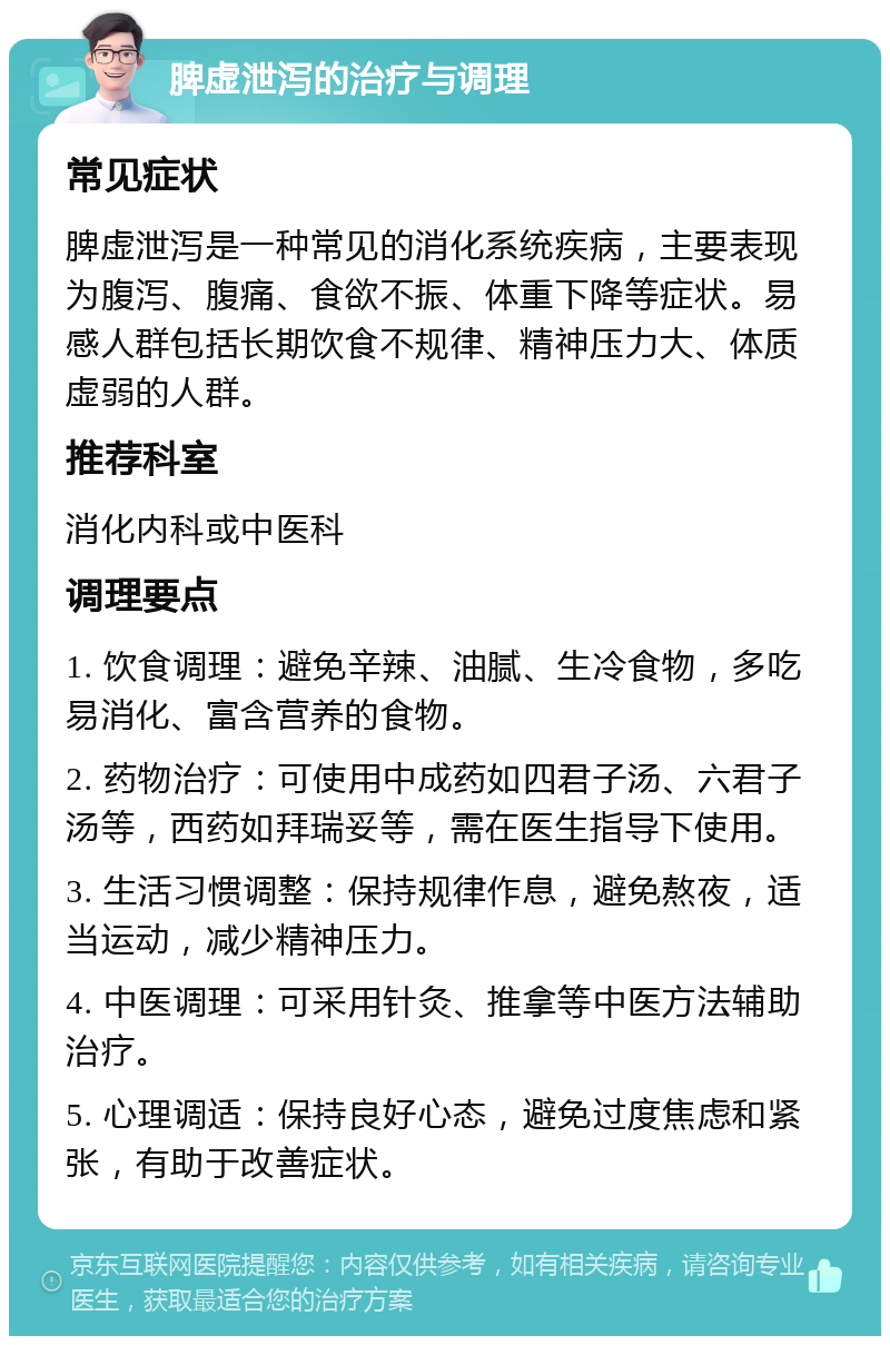 脾虚泄泻的治疗与调理 常见症状 脾虚泄泻是一种常见的消化系统疾病，主要表现为腹泻、腹痛、食欲不振、体重下降等症状。易感人群包括长期饮食不规律、精神压力大、体质虚弱的人群。 推荐科室 消化内科或中医科 调理要点 1. 饮食调理：避免辛辣、油腻、生冷食物，多吃易消化、富含营养的食物。 2. 药物治疗：可使用中成药如四君子汤、六君子汤等，西药如拜瑞妥等，需在医生指导下使用。 3. 生活习惯调整：保持规律作息，避免熬夜，适当运动，减少精神压力。 4. 中医调理：可采用针灸、推拿等中医方法辅助治疗。 5. 心理调适：保持良好心态，避免过度焦虑和紧张，有助于改善症状。