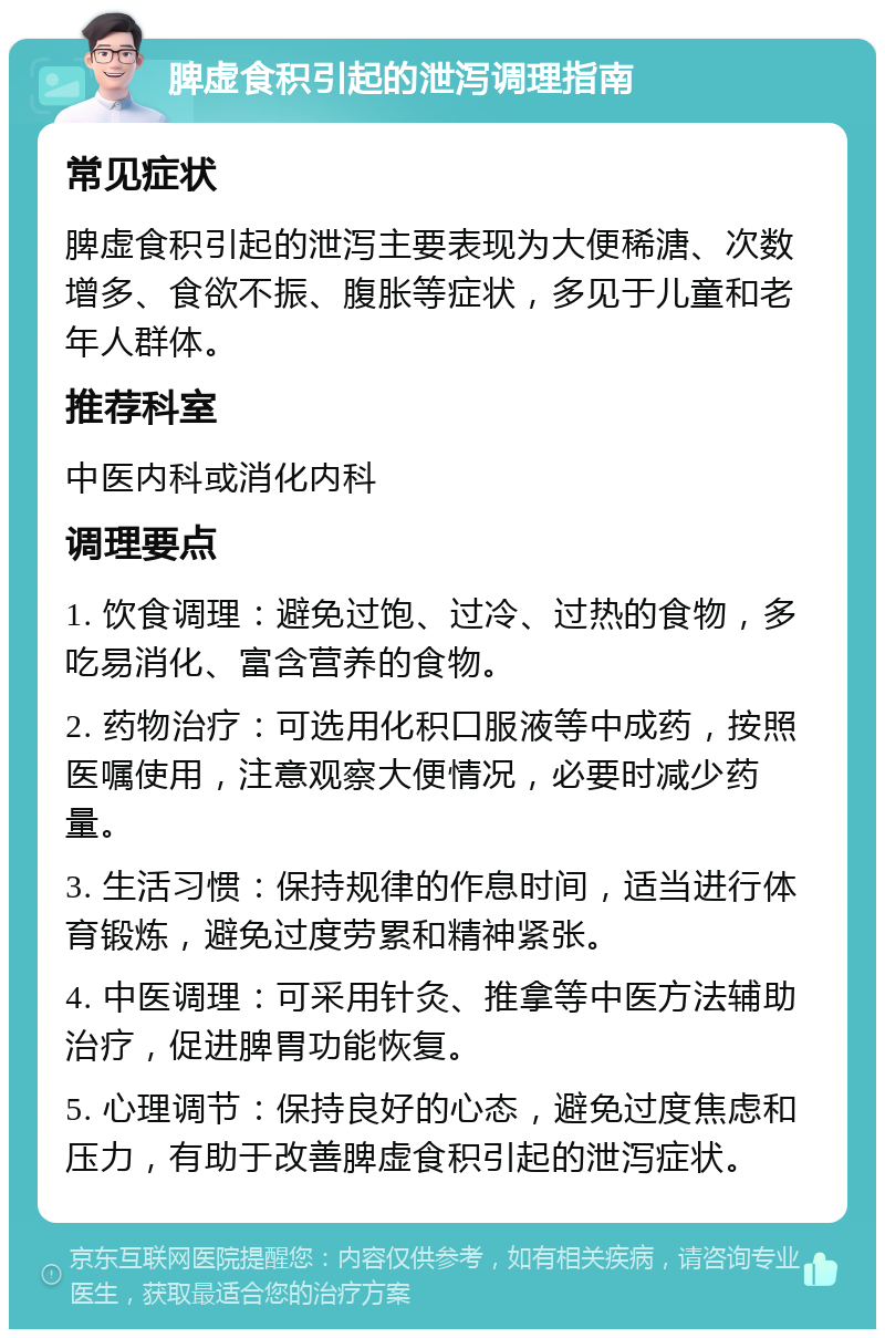 脾虚食积引起的泄泻调理指南 常见症状 脾虚食积引起的泄泻主要表现为大便稀溏、次数增多、食欲不振、腹胀等症状，多见于儿童和老年人群体。 推荐科室 中医内科或消化内科 调理要点 1. 饮食调理：避免过饱、过冷、过热的食物，多吃易消化、富含营养的食物。 2. 药物治疗：可选用化积口服液等中成药，按照医嘱使用，注意观察大便情况，必要时减少药量。 3. 生活习惯：保持规律的作息时间，适当进行体育锻炼，避免过度劳累和精神紧张。 4. 中医调理：可采用针灸、推拿等中医方法辅助治疗，促进脾胃功能恢复。 5. 心理调节：保持良好的心态，避免过度焦虑和压力，有助于改善脾虚食积引起的泄泻症状。