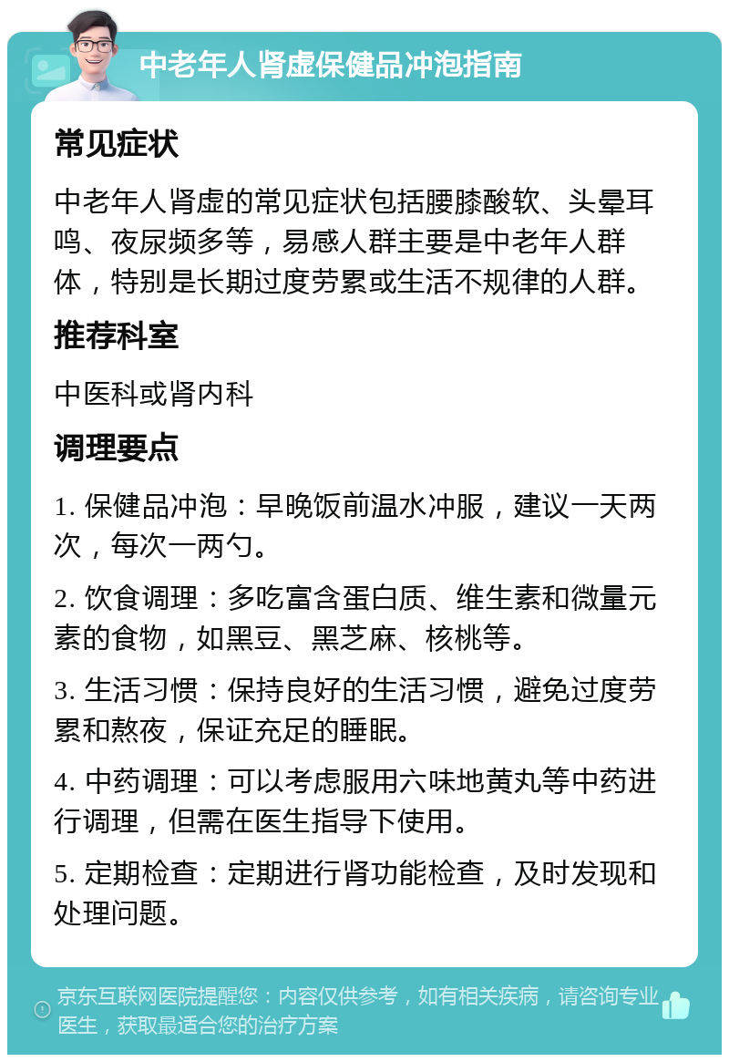 中老年人肾虚保健品冲泡指南 常见症状 中老年人肾虚的常见症状包括腰膝酸软、头晕耳鸣、夜尿频多等，易感人群主要是中老年人群体，特别是长期过度劳累或生活不规律的人群。 推荐科室 中医科或肾内科 调理要点 1. 保健品冲泡：早晚饭前温水冲服，建议一天两次，每次一两勺。 2. 饮食调理：多吃富含蛋白质、维生素和微量元素的食物，如黑豆、黑芝麻、核桃等。 3. 生活习惯：保持良好的生活习惯，避免过度劳累和熬夜，保证充足的睡眠。 4. 中药调理：可以考虑服用六味地黄丸等中药进行调理，但需在医生指导下使用。 5. 定期检查：定期进行肾功能检查，及时发现和处理问题。