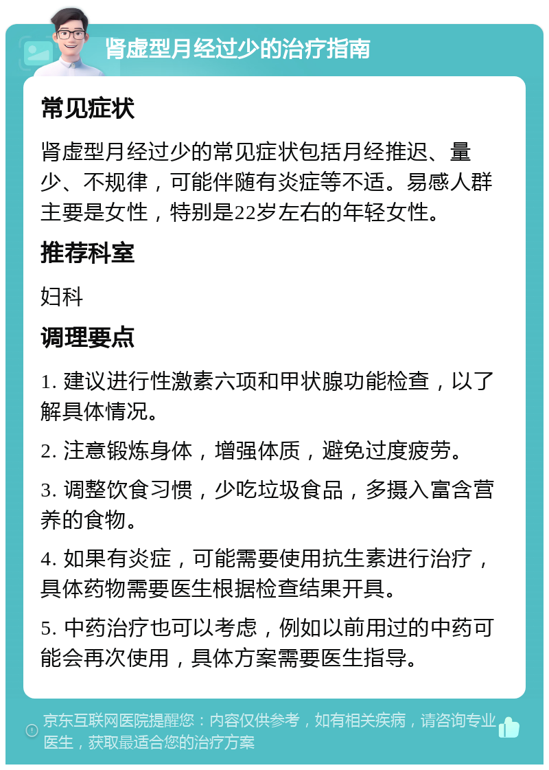 肾虚型月经过少的治疗指南 常见症状 肾虚型月经过少的常见症状包括月经推迟、量少、不规律，可能伴随有炎症等不适。易感人群主要是女性，特别是22岁左右的年轻女性。 推荐科室 妇科 调理要点 1. 建议进行性激素六项和甲状腺功能检查，以了解具体情况。 2. 注意锻炼身体，增强体质，避免过度疲劳。 3. 调整饮食习惯，少吃垃圾食品，多摄入富含营养的食物。 4. 如果有炎症，可能需要使用抗生素进行治疗，具体药物需要医生根据检查结果开具。 5. 中药治疗也可以考虑，例如以前用过的中药可能会再次使用，具体方案需要医生指导。