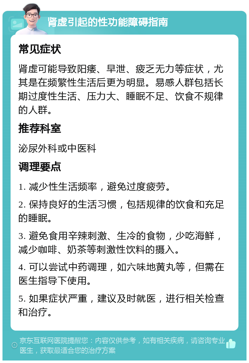 肾虚引起的性功能障碍指南 常见症状 肾虚可能导致阳痿、早泄、疲乏无力等症状，尤其是在频繁性生活后更为明显。易感人群包括长期过度性生活、压力大、睡眠不足、饮食不规律的人群。 推荐科室 泌尿外科或中医科 调理要点 1. 减少性生活频率，避免过度疲劳。 2. 保持良好的生活习惯，包括规律的饮食和充足的睡眠。 3. 避免食用辛辣刺激、生冷的食物，少吃海鲜，减少咖啡、奶茶等刺激性饮料的摄入。 4. 可以尝试中药调理，如六味地黄丸等，但需在医生指导下使用。 5. 如果症状严重，建议及时就医，进行相关检查和治疗。