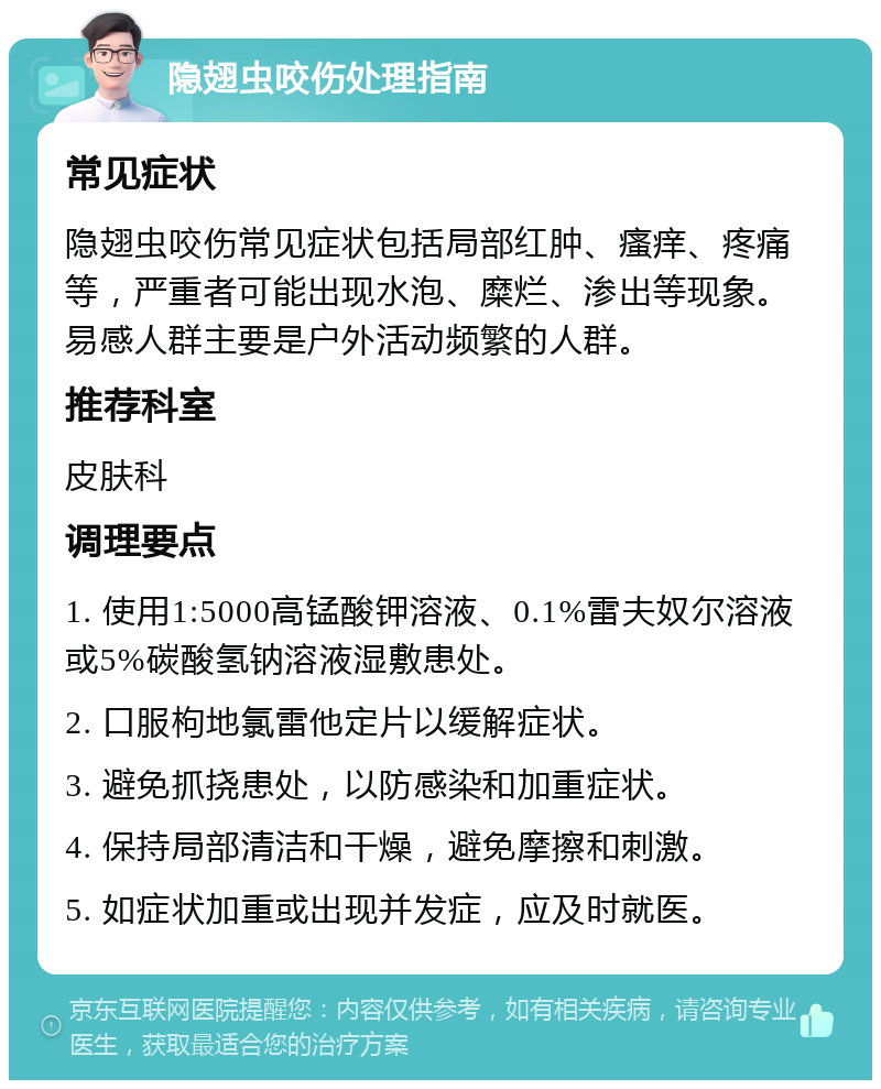 隐翅虫咬伤处理指南 常见症状 隐翅虫咬伤常见症状包括局部红肿、瘙痒、疼痛等，严重者可能出现水泡、糜烂、渗出等现象。易感人群主要是户外活动频繁的人群。 推荐科室 皮肤科 调理要点 1. 使用1:5000高锰酸钾溶液、0.1%雷夫奴尔溶液或5%碳酸氢钠溶液湿敷患处。 2. 口服枸地氯雷他定片以缓解症状。 3. 避免抓挠患处，以防感染和加重症状。 4. 保持局部清洁和干燥，避免摩擦和刺激。 5. 如症状加重或出现并发症，应及时就医。