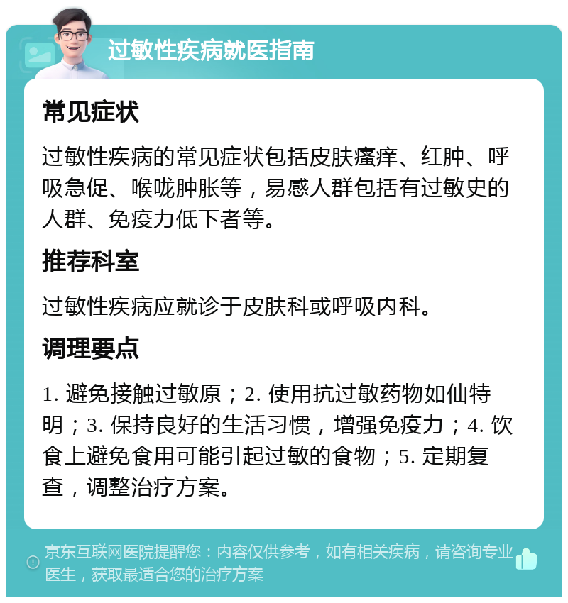 过敏性疾病就医指南 常见症状 过敏性疾病的常见症状包括皮肤瘙痒、红肿、呼吸急促、喉咙肿胀等，易感人群包括有过敏史的人群、免疫力低下者等。 推荐科室 过敏性疾病应就诊于皮肤科或呼吸内科。 调理要点 1. 避免接触过敏原；2. 使用抗过敏药物如仙特明；3. 保持良好的生活习惯，增强免疫力；4. 饮食上避免食用可能引起过敏的食物；5. 定期复查，调整治疗方案。