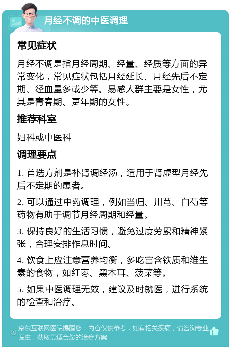 月经不调的中医调理 常见症状 月经不调是指月经周期、经量、经质等方面的异常变化，常见症状包括月经延长、月经先后不定期、经血量多或少等。易感人群主要是女性，尤其是青春期、更年期的女性。 推荐科室 妇科或中医科 调理要点 1. 首选方剂是补肾调经汤，适用于肾虚型月经先后不定期的患者。 2. 可以通过中药调理，例如当归、川芎、白芍等药物有助于调节月经周期和经量。 3. 保持良好的生活习惯，避免过度劳累和精神紧张，合理安排作息时间。 4. 饮食上应注意营养均衡，多吃富含铁质和维生素的食物，如红枣、黑木耳、菠菜等。 5. 如果中医调理无效，建议及时就医，进行系统的检查和治疗。