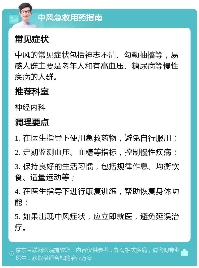 中风急救用药指南 常见症状 中风的常见症状包括神志不清、勾勒抽搐等，易感人群主要是老年人和有高血压、糖尿病等慢性疾病的人群。 推荐科室 神经内科 调理要点 1. 在医生指导下使用急救药物，避免自行服用； 2. 定期监测血压、血糖等指标，控制慢性疾病； 3. 保持良好的生活习惯，包括规律作息、均衡饮食、适量运动等； 4. 在医生指导下进行康复训练，帮助恢复身体功能； 5. 如果出现中风症状，应立即就医，避免延误治疗。