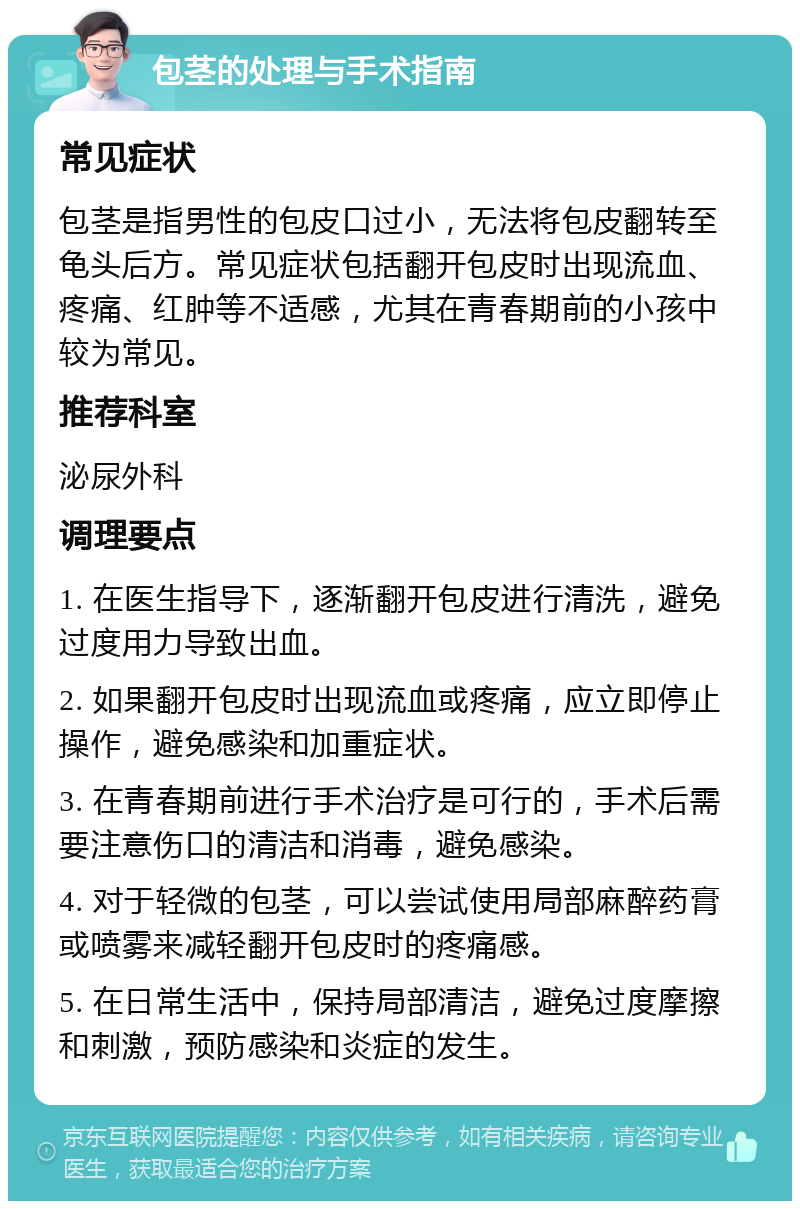 包茎的处理与手术指南 常见症状 包茎是指男性的包皮口过小，无法将包皮翻转至龟头后方。常见症状包括翻开包皮时出现流血、疼痛、红肿等不适感，尤其在青春期前的小孩中较为常见。 推荐科室 泌尿外科 调理要点 1. 在医生指导下，逐渐翻开包皮进行清洗，避免过度用力导致出血。 2. 如果翻开包皮时出现流血或疼痛，应立即停止操作，避免感染和加重症状。 3. 在青春期前进行手术治疗是可行的，手术后需要注意伤口的清洁和消毒，避免感染。 4. 对于轻微的包茎，可以尝试使用局部麻醉药膏或喷雾来减轻翻开包皮时的疼痛感。 5. 在日常生活中，保持局部清洁，避免过度摩擦和刺激，预防感染和炎症的发生。