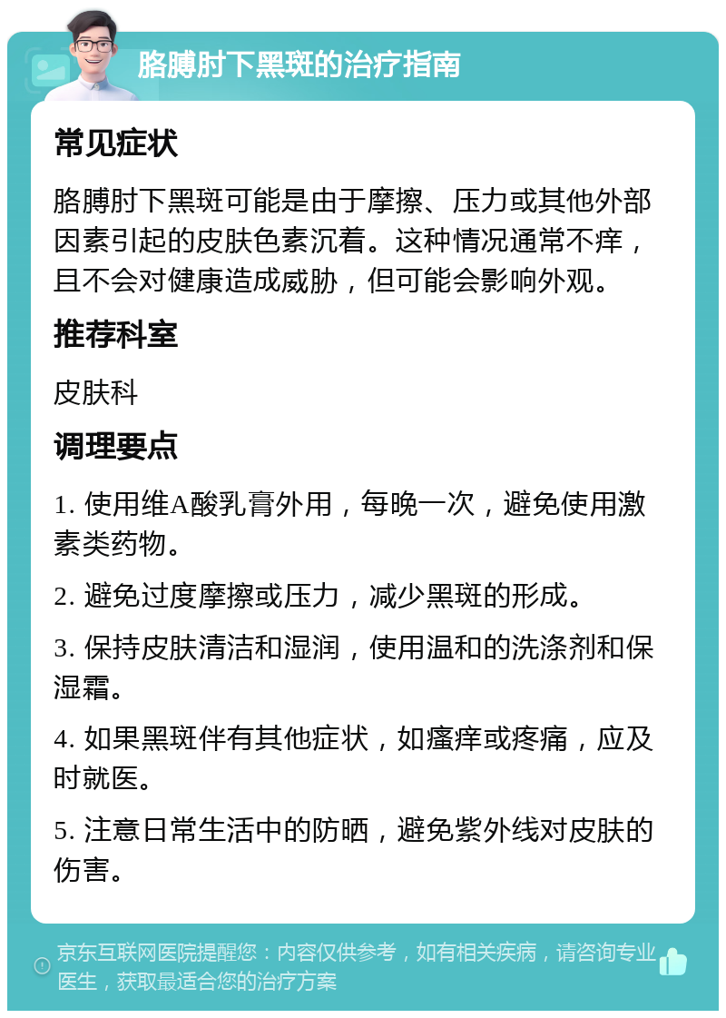 胳膊肘下黑斑的治疗指南 常见症状 胳膊肘下黑斑可能是由于摩擦、压力或其他外部因素引起的皮肤色素沉着。这种情况通常不痒，且不会对健康造成威胁，但可能会影响外观。 推荐科室 皮肤科 调理要点 1. 使用维A酸乳膏外用，每晚一次，避免使用激素类药物。 2. 避免过度摩擦或压力，减少黑斑的形成。 3. 保持皮肤清洁和湿润，使用温和的洗涤剂和保湿霜。 4. 如果黑斑伴有其他症状，如瘙痒或疼痛，应及时就医。 5. 注意日常生活中的防晒，避免紫外线对皮肤的伤害。