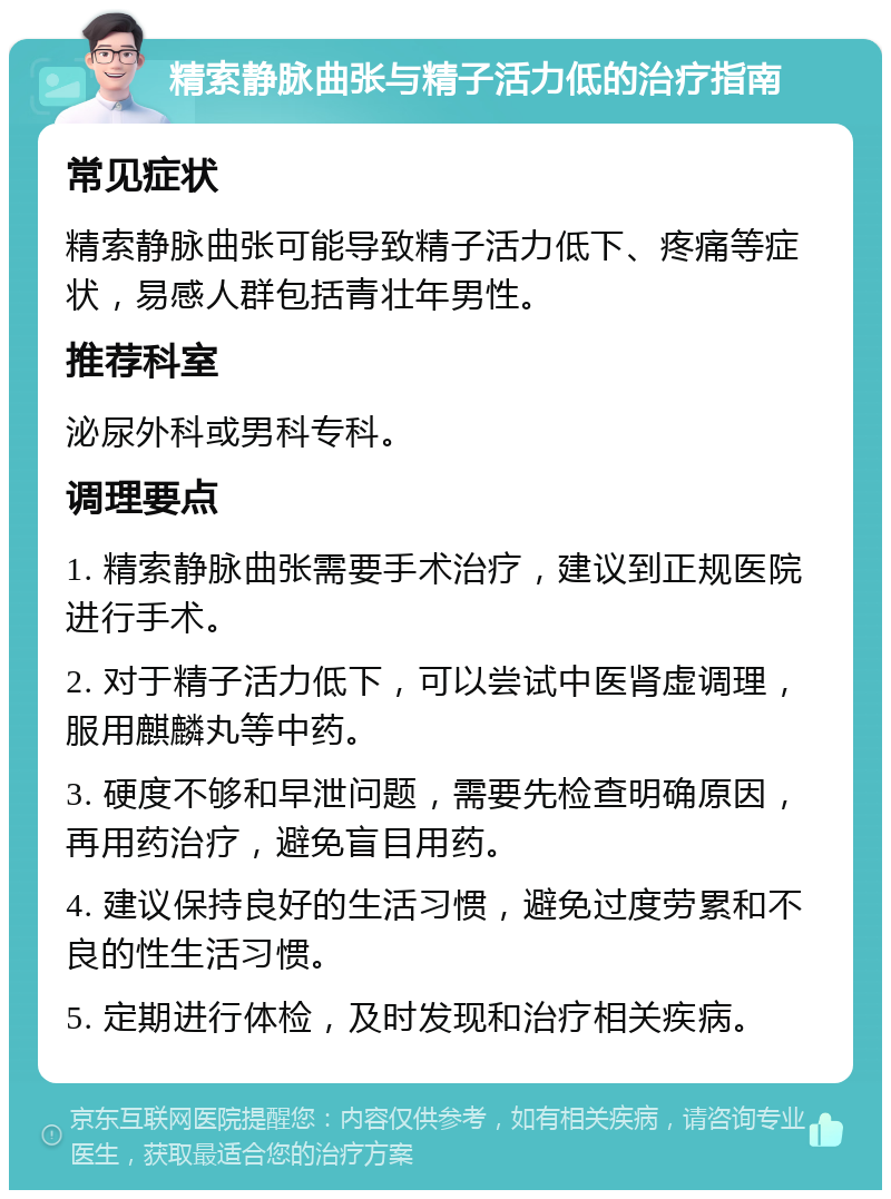 精索静脉曲张与精子活力低的治疗指南 常见症状 精索静脉曲张可能导致精子活力低下、疼痛等症状，易感人群包括青壮年男性。 推荐科室 泌尿外科或男科专科。 调理要点 1. 精索静脉曲张需要手术治疗，建议到正规医院进行手术。 2. 对于精子活力低下，可以尝试中医肾虚调理，服用麒麟丸等中药。 3. 硬度不够和早泄问题，需要先检查明确原因，再用药治疗，避免盲目用药。 4. 建议保持良好的生活习惯，避免过度劳累和不良的性生活习惯。 5. 定期进行体检，及时发现和治疗相关疾病。