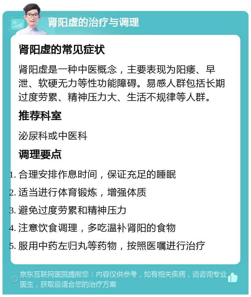 肾阳虚的治疗与调理 肾阳虚的常见症状 肾阳虚是一种中医概念，主要表现为阳痿、早泄、软硬无力等性功能障碍。易感人群包括长期过度劳累、精神压力大、生活不规律等人群。 推荐科室 泌尿科或中医科 调理要点 合理安排作息时间，保证充足的睡眠 适当进行体育锻炼，增强体质 避免过度劳累和精神压力 注意饮食调理，多吃温补肾阳的食物 服用中药左归丸等药物，按照医嘱进行治疗