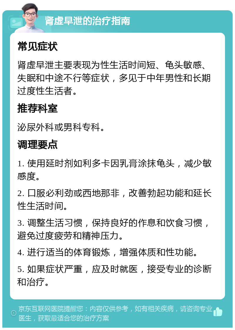 肾虚早泄的治疗指南 常见症状 肾虚早泄主要表现为性生活时间短、龟头敏感、失眠和中途不行等症状，多见于中年男性和长期过度性生活者。 推荐科室 泌尿外科或男科专科。 调理要点 1. 使用延时剂如利多卡因乳膏涂抹龟头，减少敏感度。 2. 口服必利劲或西地那非，改善勃起功能和延长性生活时间。 3. 调整生活习惯，保持良好的作息和饮食习惯，避免过度疲劳和精神压力。 4. 进行适当的体育锻炼，增强体质和性功能。 5. 如果症状严重，应及时就医，接受专业的诊断和治疗。