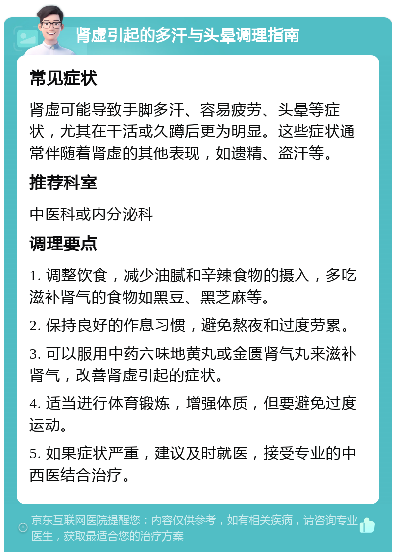 肾虚引起的多汗与头晕调理指南 常见症状 肾虚可能导致手脚多汗、容易疲劳、头晕等症状，尤其在干活或久蹲后更为明显。这些症状通常伴随着肾虚的其他表现，如遗精、盗汗等。 推荐科室 中医科或内分泌科 调理要点 1. 调整饮食，减少油腻和辛辣食物的摄入，多吃滋补肾气的食物如黑豆、黑芝麻等。 2. 保持良好的作息习惯，避免熬夜和过度劳累。 3. 可以服用中药六味地黄丸或金匮肾气丸来滋补肾气，改善肾虚引起的症状。 4. 适当进行体育锻炼，增强体质，但要避免过度运动。 5. 如果症状严重，建议及时就医，接受专业的中西医结合治疗。