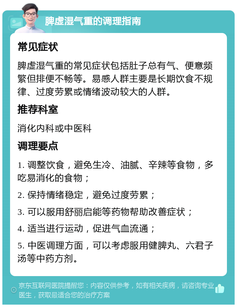 脾虚湿气重的调理指南 常见症状 脾虚湿气重的常见症状包括肚子总有气、便意频繁但排便不畅等。易感人群主要是长期饮食不规律、过度劳累或情绪波动较大的人群。 推荐科室 消化内科或中医科 调理要点 1. 调整饮食，避免生冷、油腻、辛辣等食物，多吃易消化的食物； 2. 保持情绪稳定，避免过度劳累； 3. 可以服用舒丽启能等药物帮助改善症状； 4. 适当进行运动，促进气血流通； 5. 中医调理方面，可以考虑服用健脾丸、六君子汤等中药方剂。