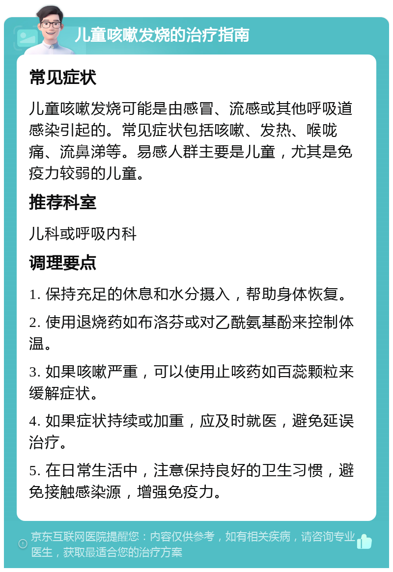 儿童咳嗽发烧的治疗指南 常见症状 儿童咳嗽发烧可能是由感冒、流感或其他呼吸道感染引起的。常见症状包括咳嗽、发热、喉咙痛、流鼻涕等。易感人群主要是儿童，尤其是免疫力较弱的儿童。 推荐科室 儿科或呼吸内科 调理要点 1. 保持充足的休息和水分摄入，帮助身体恢复。 2. 使用退烧药如布洛芬或对乙酰氨基酚来控制体温。 3. 如果咳嗽严重，可以使用止咳药如百蕊颗粒来缓解症状。 4. 如果症状持续或加重，应及时就医，避免延误治疗。 5. 在日常生活中，注意保持良好的卫生习惯，避免接触感染源，增强免疫力。