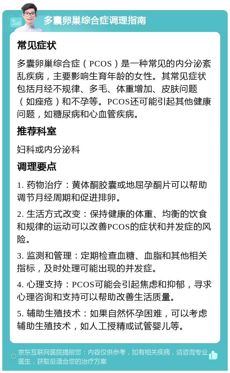 多囊卵巢综合症调理指南 常见症状 多囊卵巢综合症（PCOS）是一种常见的内分泌紊乱疾病，主要影响生育年龄的女性。其常见症状包括月经不规律、多毛、体重增加、皮肤问题（如痤疮）和不孕等。PCOS还可能引起其他健康问题，如糖尿病和心血管疾病。 推荐科室 妇科或内分泌科 调理要点 1. 药物治疗：黄体酮胶囊或地屈孕酮片可以帮助调节月经周期和促进排卵。 2. 生活方式改变：保持健康的体重、均衡的饮食和规律的运动可以改善PCOS的症状和并发症的风险。 3. 监测和管理：定期检查血糖、血脂和其他相关指标，及时处理可能出现的并发症。 4. 心理支持：PCOS可能会引起焦虑和抑郁，寻求心理咨询和支持可以帮助改善生活质量。 5. 辅助生殖技术：如果自然怀孕困难，可以考虑辅助生殖技术，如人工授精或试管婴儿等。