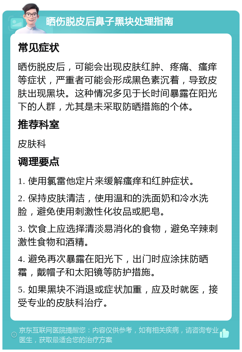 晒伤脱皮后鼻子黑块处理指南 常见症状 晒伤脱皮后，可能会出现皮肤红肿、疼痛、瘙痒等症状，严重者可能会形成黑色素沉着，导致皮肤出现黑块。这种情况多见于长时间暴露在阳光下的人群，尤其是未采取防晒措施的个体。 推荐科室 皮肤科 调理要点 1. 使用氯雷他定片来缓解瘙痒和红肿症状。 2. 保持皮肤清洁，使用温和的洗面奶和冷水洗脸，避免使用刺激性化妆品或肥皂。 3. 饮食上应选择清淡易消化的食物，避免辛辣刺激性食物和酒精。 4. 避免再次暴露在阳光下，出门时应涂抹防晒霜，戴帽子和太阳镜等防护措施。 5. 如果黑块不消退或症状加重，应及时就医，接受专业的皮肤科治疗。