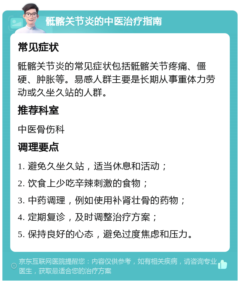 骶髂关节炎的中医治疗指南 常见症状 骶髂关节炎的常见症状包括骶髂关节疼痛、僵硬、肿胀等。易感人群主要是长期从事重体力劳动或久坐久站的人群。 推荐科室 中医骨伤科 调理要点 1. 避免久坐久站，适当休息和活动； 2. 饮食上少吃辛辣刺激的食物； 3. 中药调理，例如使用补肾壮骨的药物； 4. 定期复诊，及时调整治疗方案； 5. 保持良好的心态，避免过度焦虑和压力。