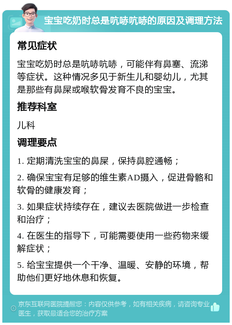 宝宝吃奶时总是吭哧吭哧的原因及调理方法 常见症状 宝宝吃奶时总是吭哧吭哧，可能伴有鼻塞、流涕等症状。这种情况多见于新生儿和婴幼儿，尤其是那些有鼻屎或喉软骨发育不良的宝宝。 推荐科室 儿科 调理要点 1. 定期清洗宝宝的鼻屎，保持鼻腔通畅； 2. 确保宝宝有足够的维生素AD摄入，促进骨骼和软骨的健康发育； 3. 如果症状持续存在，建议去医院做进一步检查和治疗； 4. 在医生的指导下，可能需要使用一些药物来缓解症状； 5. 给宝宝提供一个干净、温暖、安静的环境，帮助他们更好地休息和恢复。