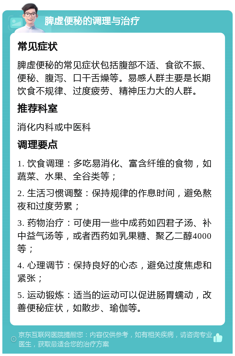 脾虚便秘的调理与治疗 常见症状 脾虚便秘的常见症状包括腹部不适、食欲不振、便秘、腹泻、口干舌燥等。易感人群主要是长期饮食不规律、过度疲劳、精神压力大的人群。 推荐科室 消化内科或中医科 调理要点 1. 饮食调理：多吃易消化、富含纤维的食物，如蔬菜、水果、全谷类等； 2. 生活习惯调整：保持规律的作息时间，避免熬夜和过度劳累； 3. 药物治疗：可使用一些中成药如四君子汤、补中益气汤等，或者西药如乳果糖、聚乙二醇4000等； 4. 心理调节：保持良好的心态，避免过度焦虑和紧张； 5. 运动锻炼：适当的运动可以促进肠胃蠕动，改善便秘症状，如散步、瑜伽等。